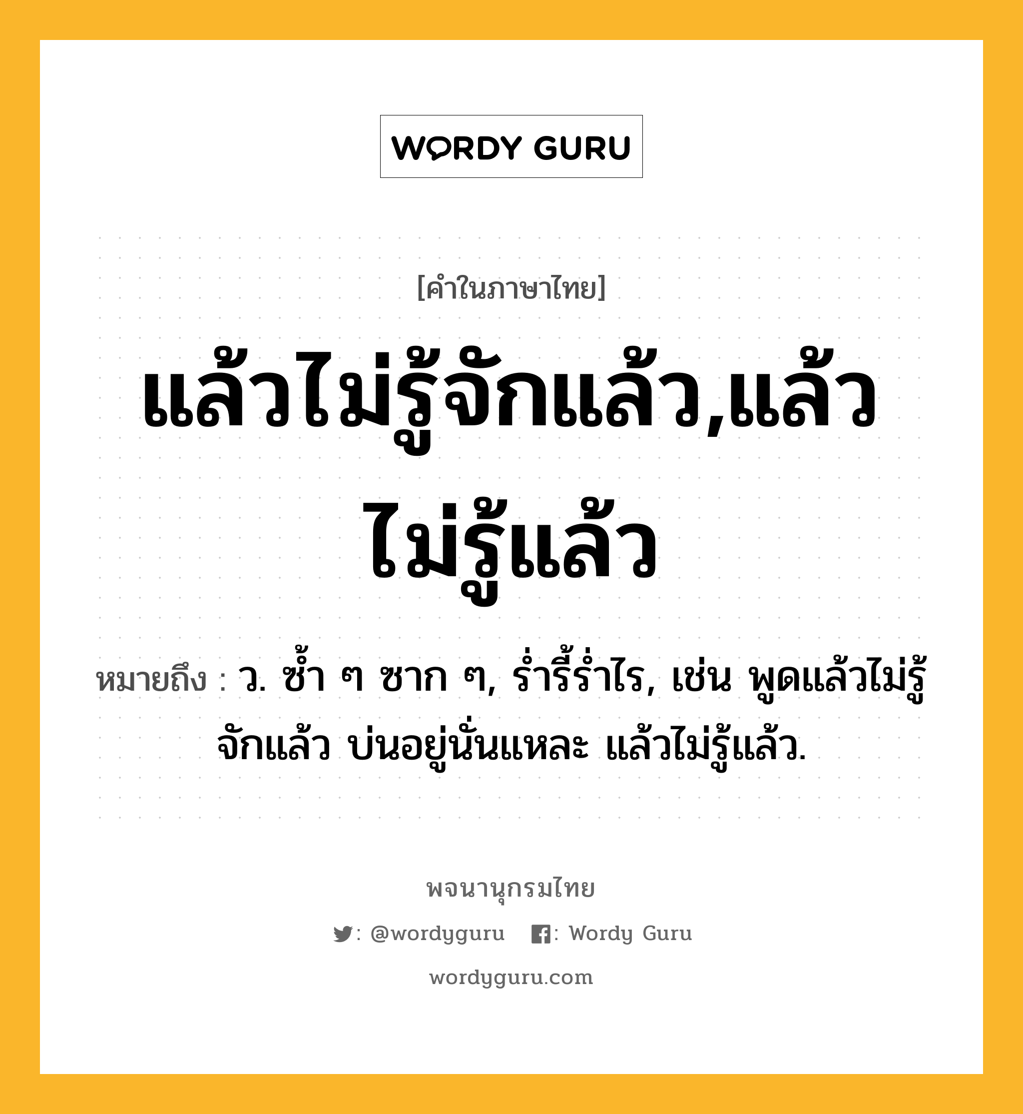 แล้วไม่รู้จักแล้ว,แล้วไม่รู้แล้ว หมายถึงอะไร?, คำในภาษาไทย แล้วไม่รู้จักแล้ว,แล้วไม่รู้แล้ว หมายถึง ว. ซ้ำ ๆ ซาก ๆ, ร่ำรี้ร่ำไร, เช่น พูดแล้วไม่รู้จักแล้ว บ่นอยู่นั่นแหละ แล้วไม่รู้แล้ว.