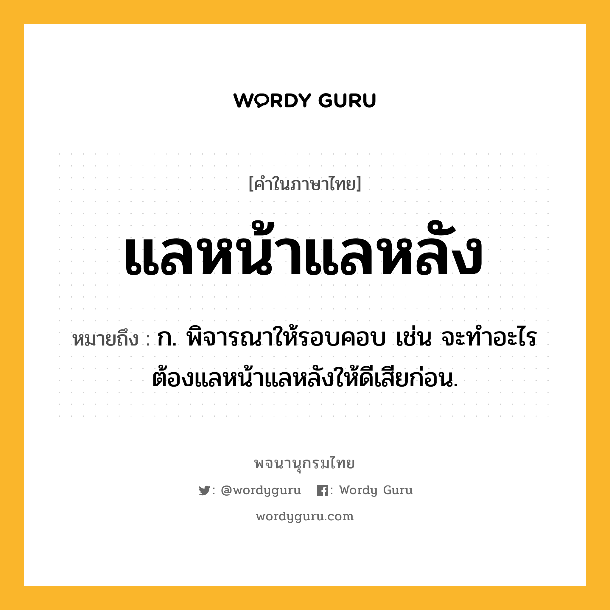 แลหน้าแลหลัง หมายถึงอะไร?, คำในภาษาไทย แลหน้าแลหลัง หมายถึง ก. พิจารณาให้รอบคอบ เช่น จะทำอะไรต้องแลหน้าแลหลังให้ดีเสียก่อน.