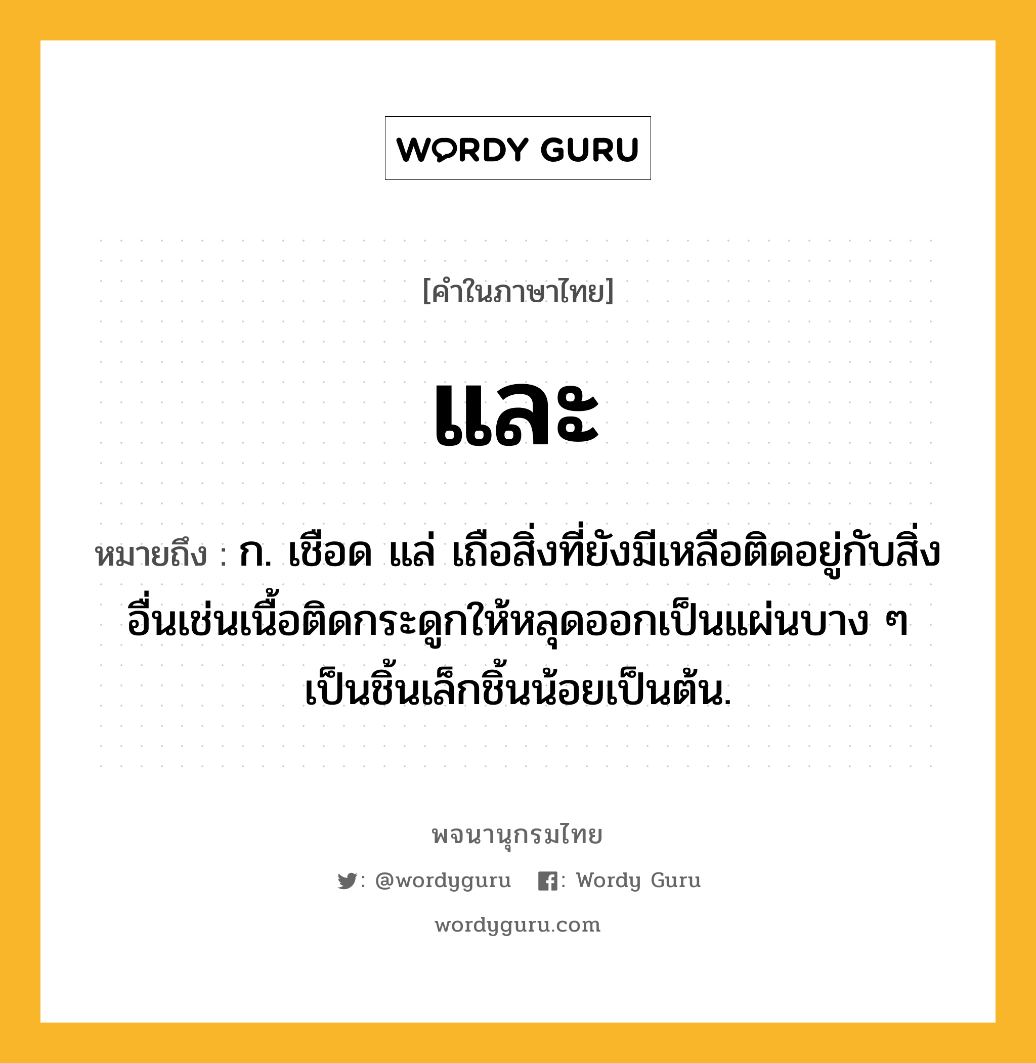 และ หมายถึงอะไร?, คำในภาษาไทย และ หมายถึง ก. เชือด แล่ เถือสิ่งที่ยังมีเหลือติดอยู่กับสิ่งอื่นเช่นเนื้อติดกระดูกให้หลุดออกเป็นแผ่นบาง ๆ เป็นชิ้นเล็กชิ้นน้อยเป็นต้น.