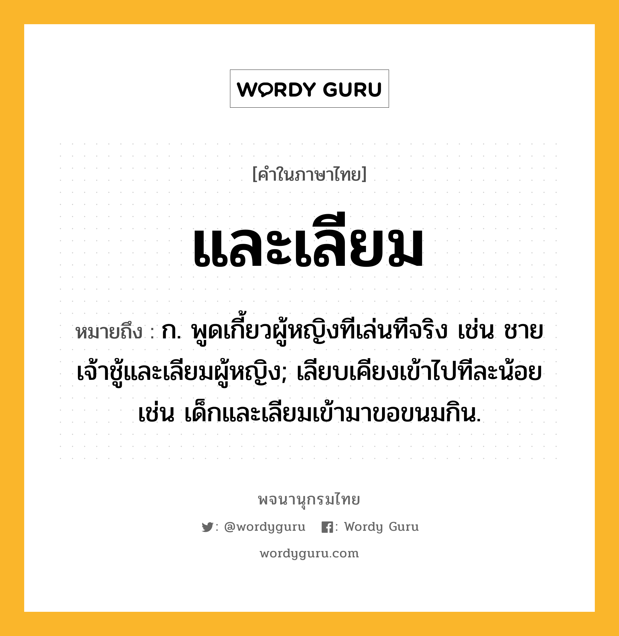 และเลียม หมายถึงอะไร?, คำในภาษาไทย และเลียม หมายถึง ก. พูดเกี้ยวผู้หญิงทีเล่นทีจริง เช่น ชายเจ้าชู้และเลียมผู้หญิง; เลียบเคียงเข้าไปทีละน้อย เช่น เด็กและเลียมเข้ามาขอขนมกิน.