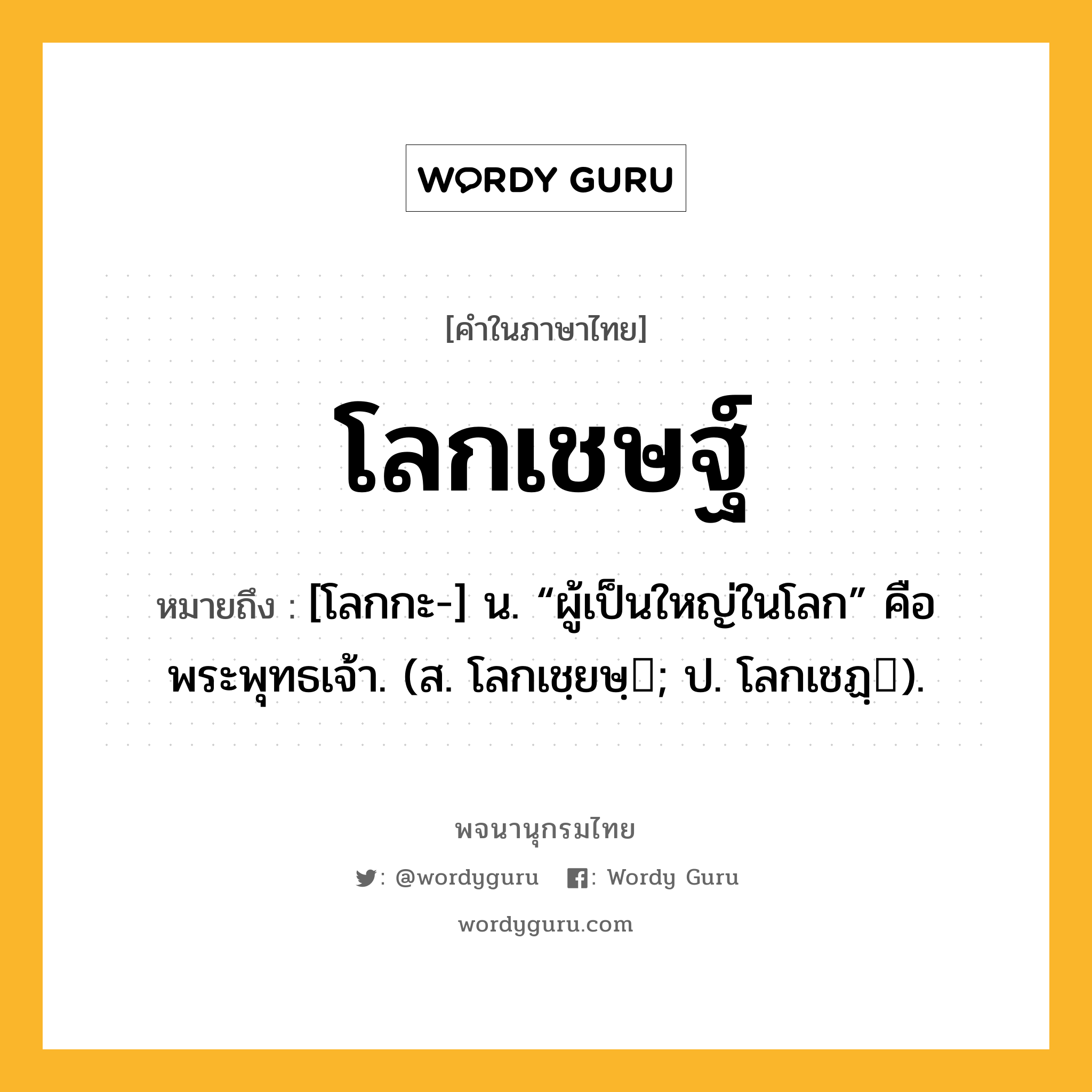 โลกเชษฐ์ หมายถึงอะไร?, คำในภาษาไทย โลกเชษฐ์ หมายถึง [โลกกะ-] น. “ผู้เป็นใหญ่ในโลก” คือ พระพุทธเจ้า. (ส. โลกเชฺยษฺ; ป. โลกเชฏฺ).