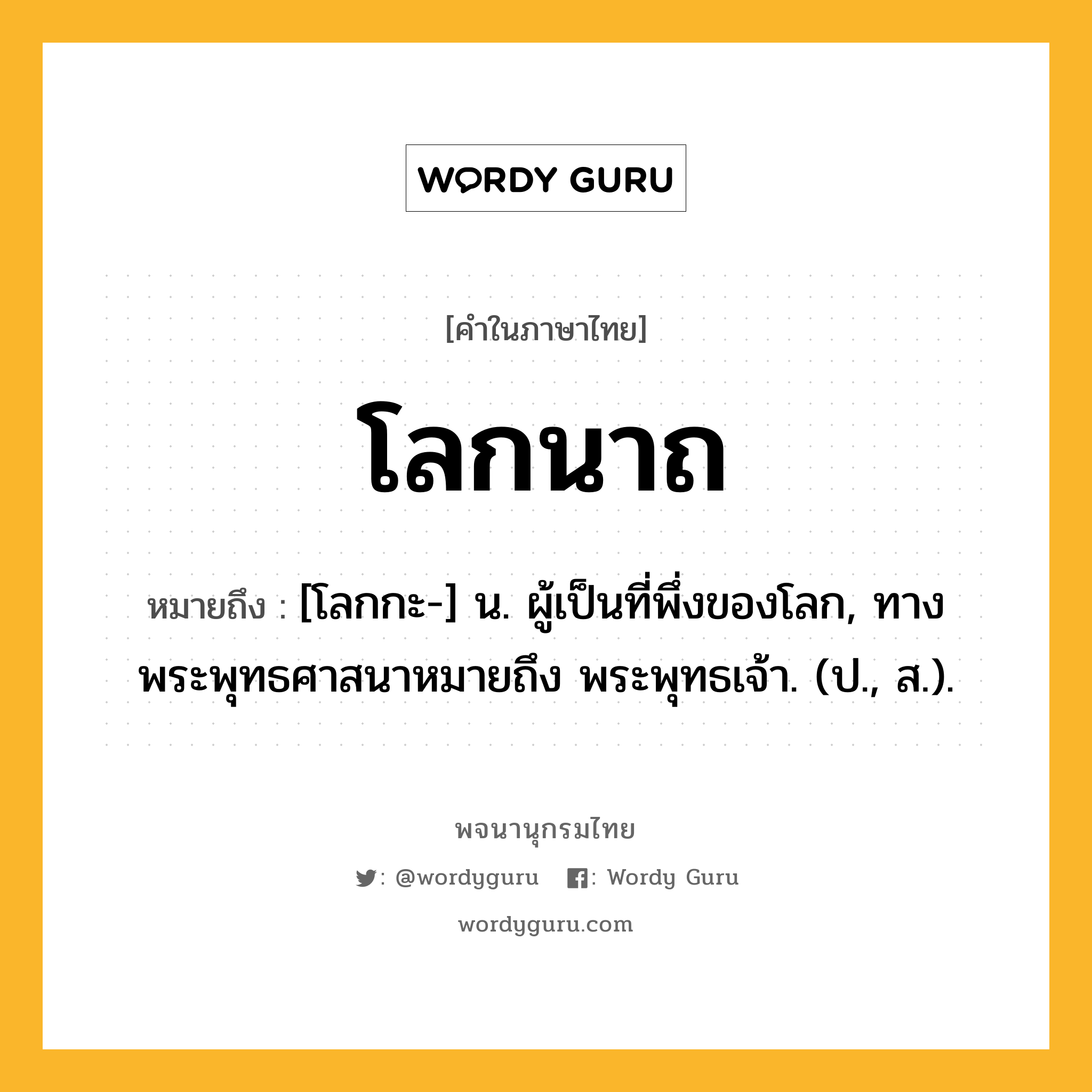 โลกนาถ หมายถึงอะไร?, คำในภาษาไทย โลกนาถ หมายถึง [โลกกะ-] น. ผู้เป็นที่พึ่งของโลก, ทางพระพุทธศาสนาหมายถึง พระพุทธเจ้า. (ป., ส.).