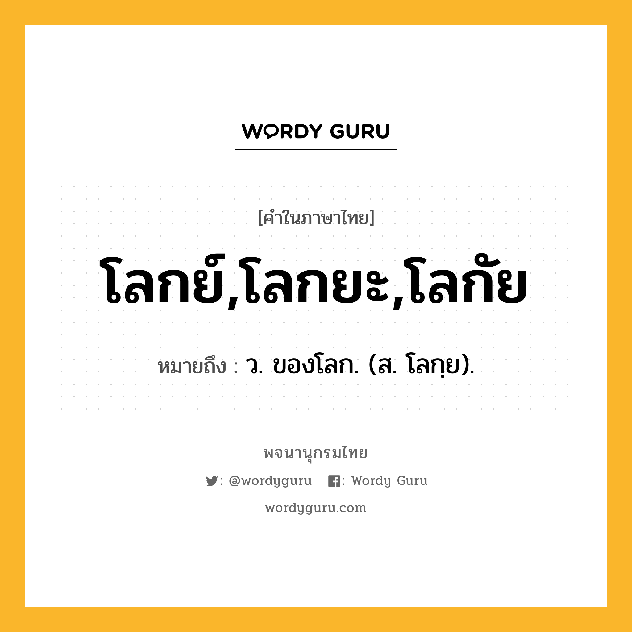 โลกย์,โลกยะ,โลกัย หมายถึงอะไร?, คำในภาษาไทย โลกย์,โลกยะ,โลกัย หมายถึง ว. ของโลก. (ส. โลกฺย).