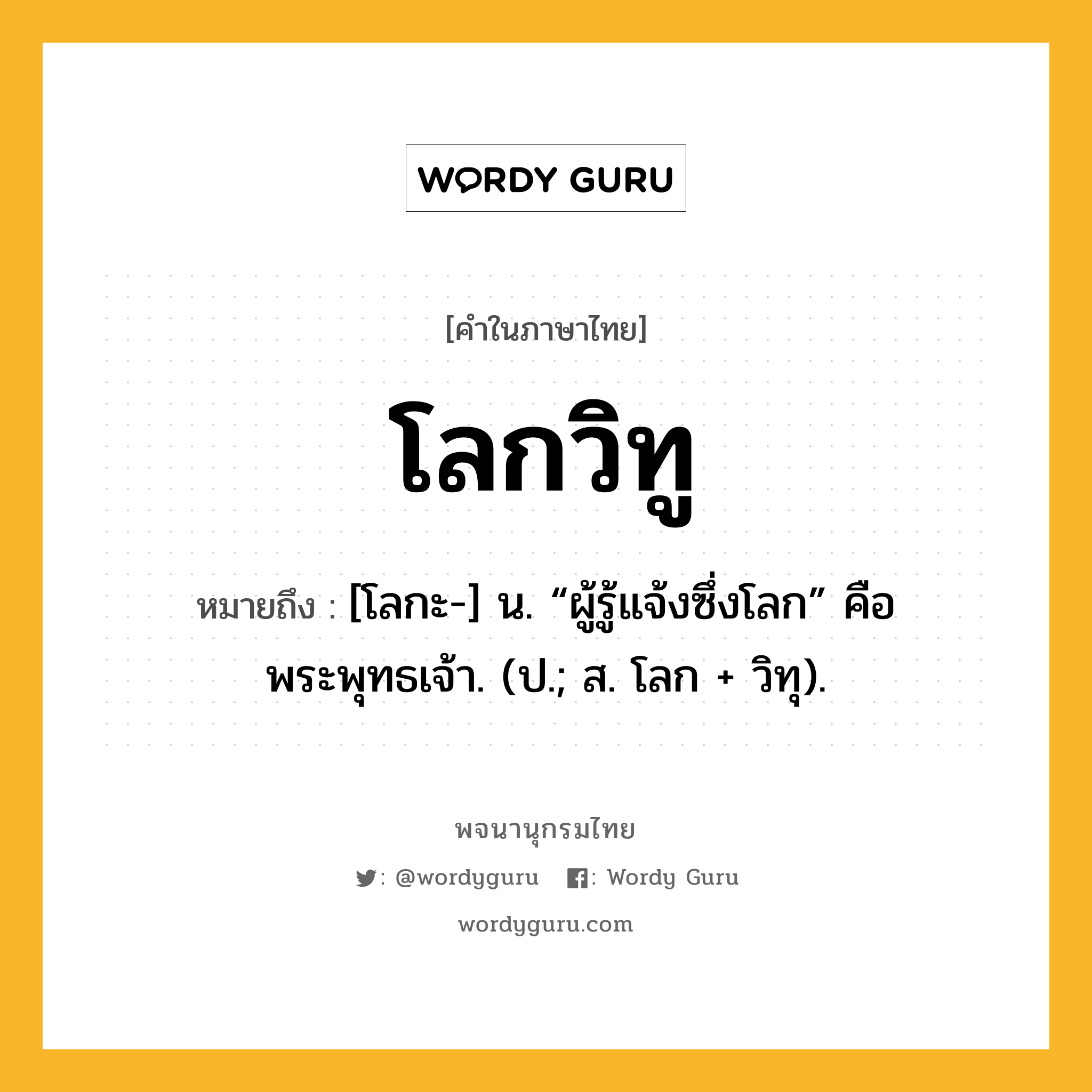 โลกวิทู หมายถึงอะไร?, คำในภาษาไทย โลกวิทู หมายถึง [โลกะ-] น. “ผู้รู้แจ้งซึ่งโลก” คือ พระพุทธเจ้า. (ป.; ส. โลก + วิทุ).