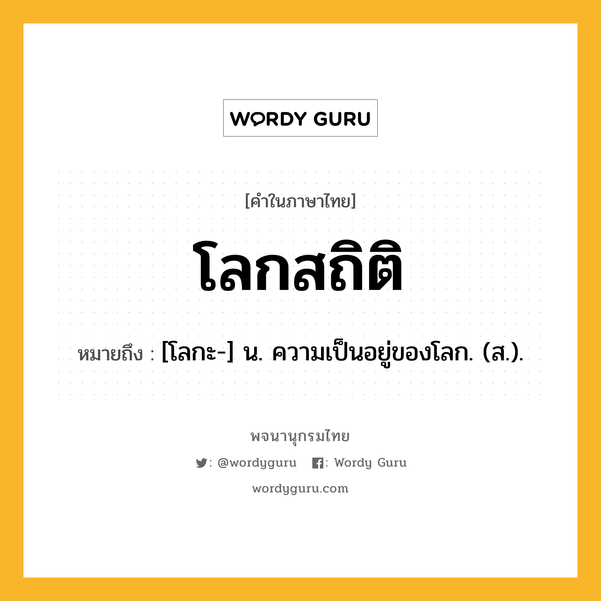 โลกสถิติ ความหมาย หมายถึงอะไร?, คำในภาษาไทย โลกสถิติ หมายถึง [โลกะ-] น. ความเป็นอยู่ของโลก. (ส.).