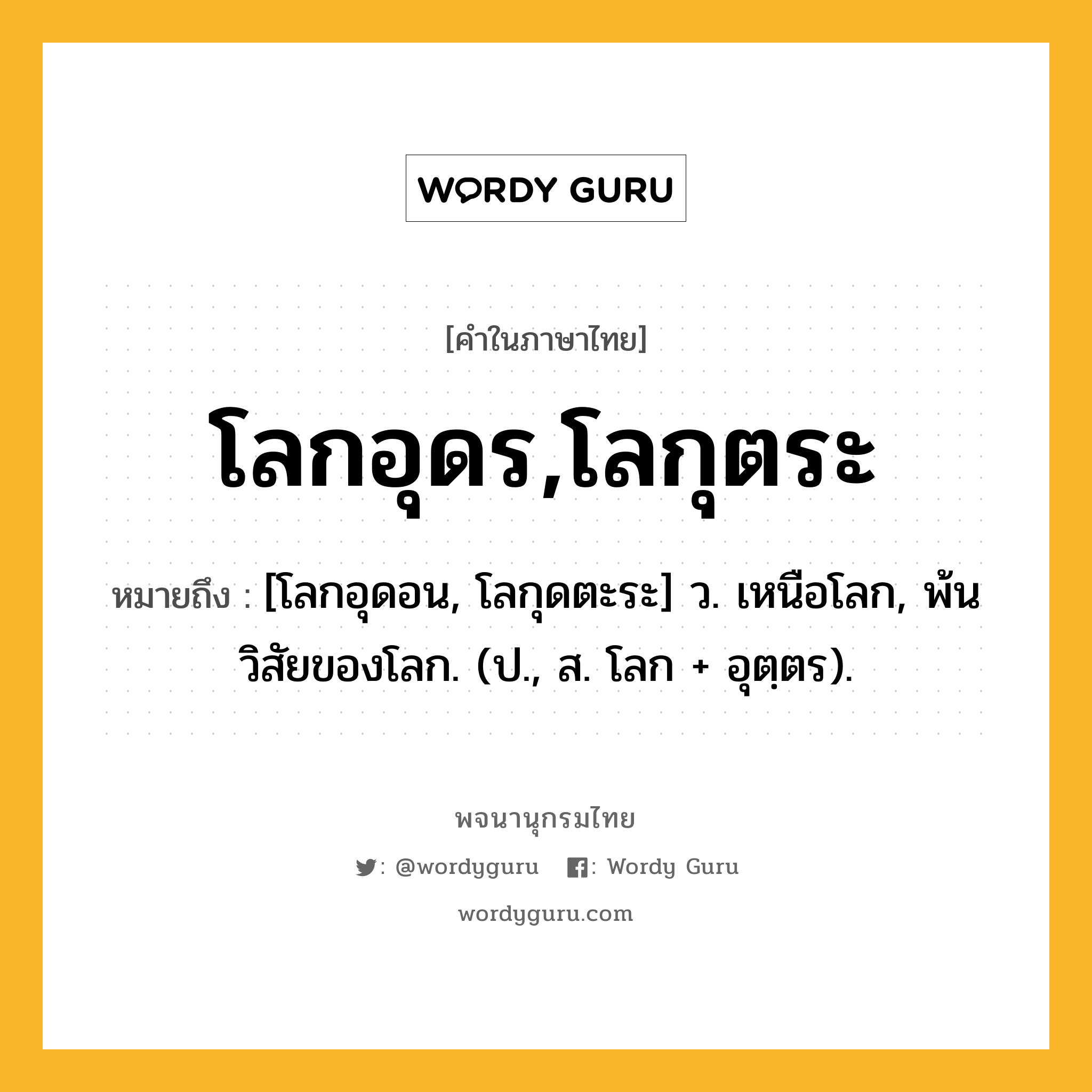 โลกอุดร,โลกุตระ หมายถึงอะไร?, คำในภาษาไทย โลกอุดร,โลกุตระ หมายถึง [โลกอุดอน, โลกุดตะระ] ว. เหนือโลก, พ้นวิสัยของโลก. (ป., ส. โลก + อุตฺตร).