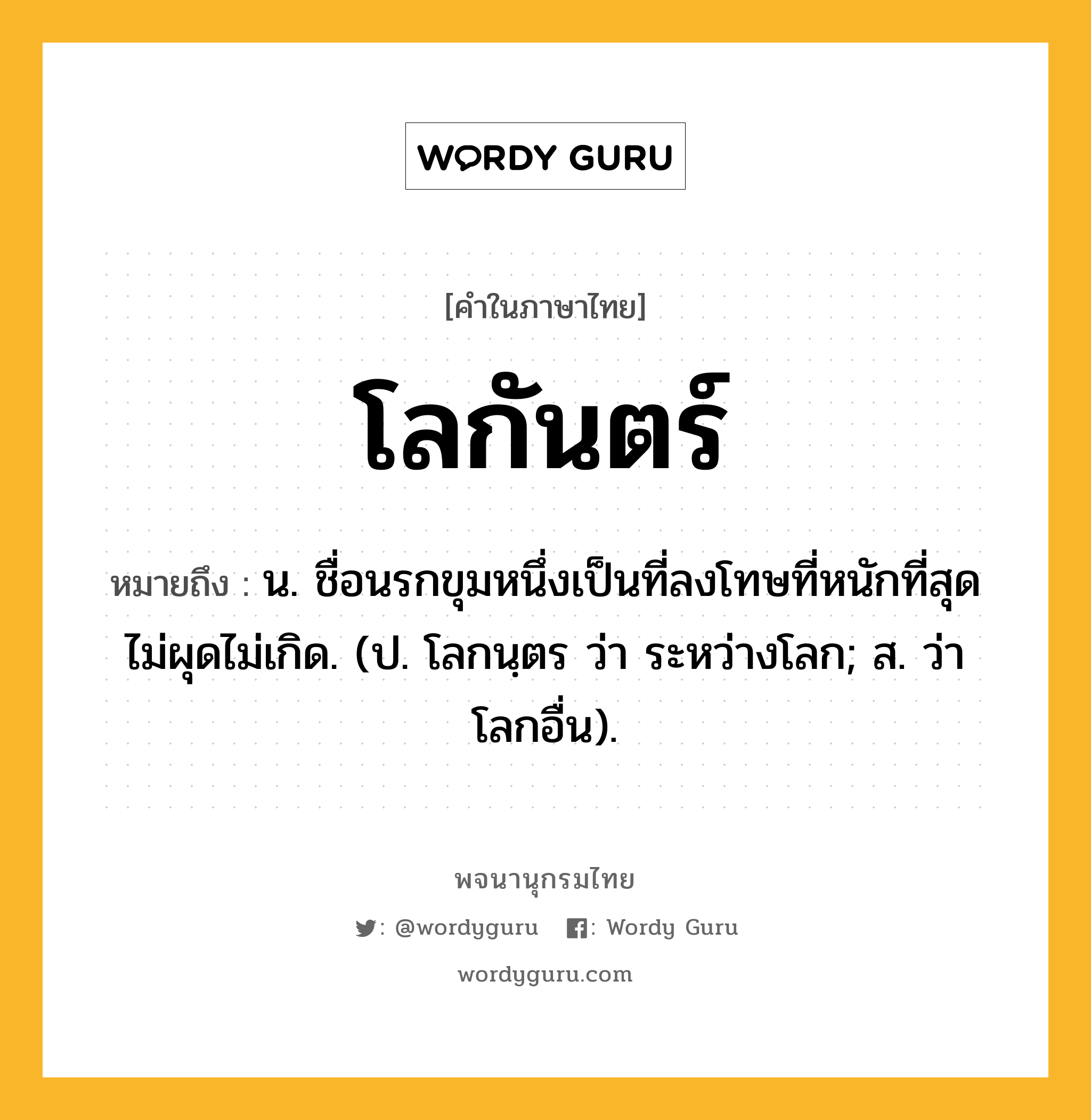 โลกันตร์ ความหมาย หมายถึงอะไร?, คำในภาษาไทย โลกันตร์ หมายถึง น. ชื่อนรกขุมหนึ่งเป็นที่ลงโทษที่หนักที่สุดไม่ผุดไม่เกิด. (ป. โลกนฺตร ว่า ระหว่างโลก; ส. ว่า โลกอื่น).