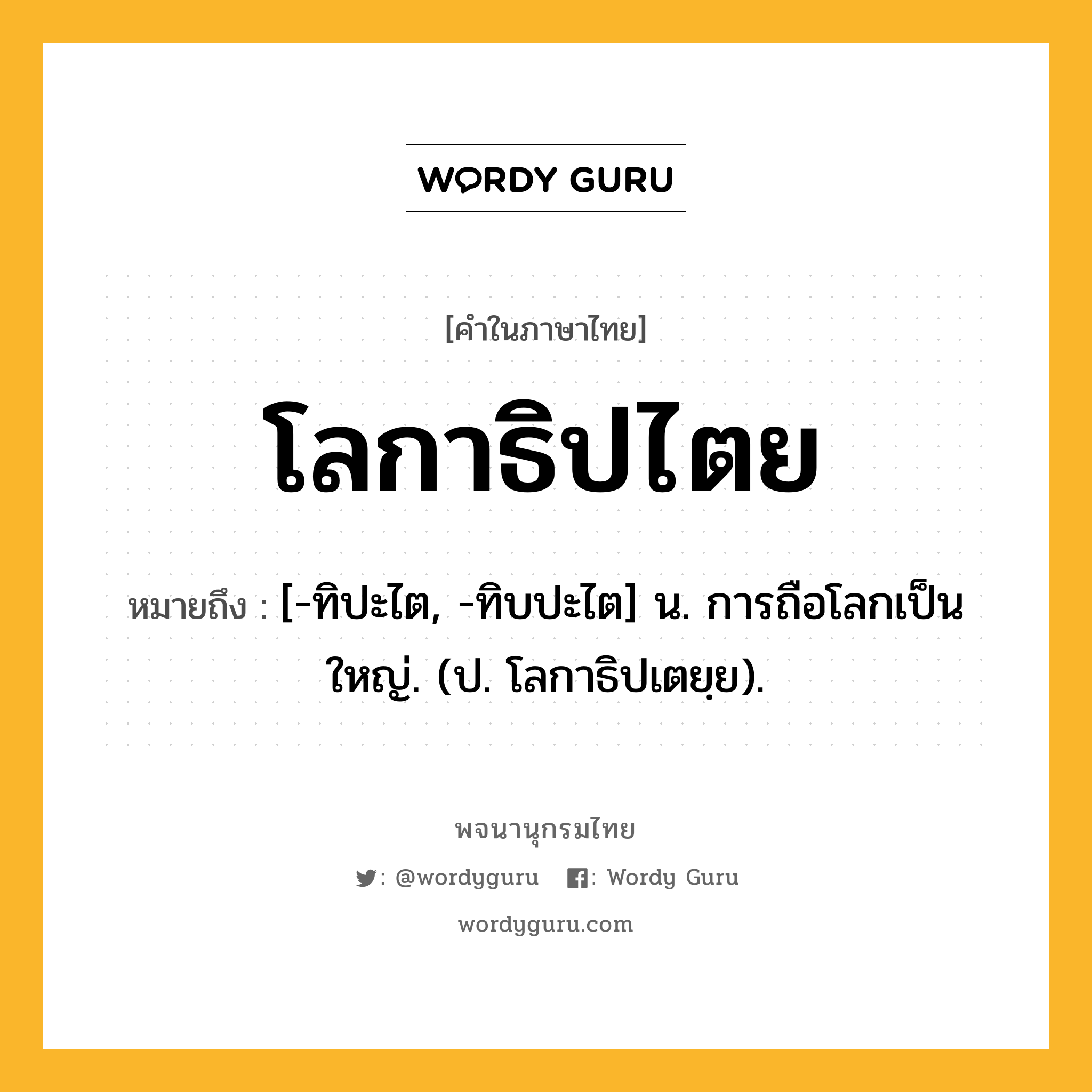 โลกาธิปไตย ความหมาย หมายถึงอะไร?, คำในภาษาไทย โลกาธิปไตย หมายถึง [-ทิปะไต, -ทิบปะไต] น. การถือโลกเป็นใหญ่. (ป. โลกาธิปเตยฺย).