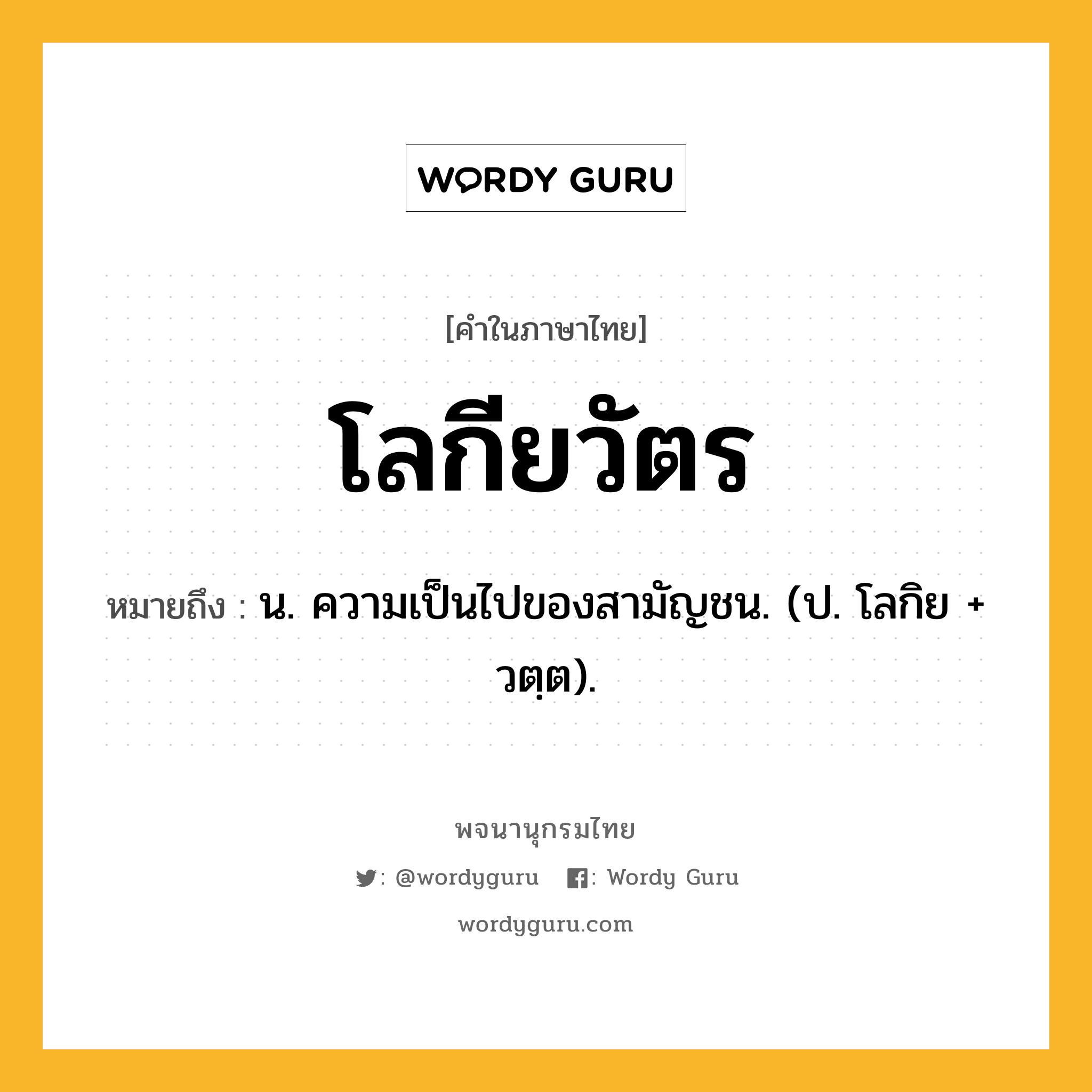 โลกียวัตร หมายถึงอะไร?, คำในภาษาไทย โลกียวัตร หมายถึง น. ความเป็นไปของสามัญชน. (ป. โลกิย + วตฺต).