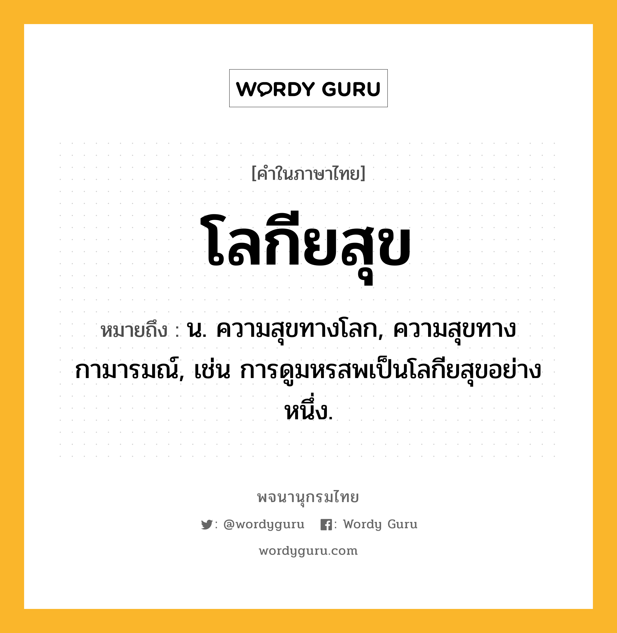 โลกียสุข หมายถึงอะไร?, คำในภาษาไทย โลกียสุข หมายถึง น. ความสุขทางโลก, ความสุขทางกามารมณ์, เช่น การดูมหรสพเป็นโลกียสุขอย่างหนึ่ง.