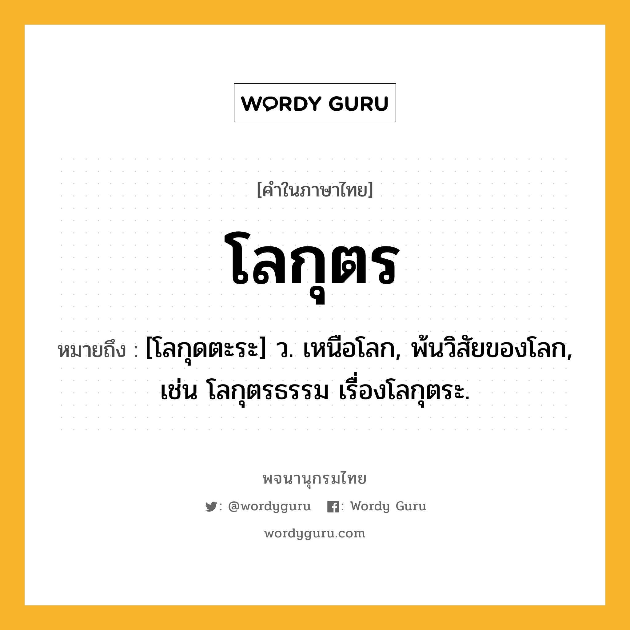 โลกุตร หมายถึงอะไร?, คำในภาษาไทย โลกุตร หมายถึง [โลกุดตะระ] ว. เหนือโลก, พ้นวิสัยของโลก, เช่น โลกุตรธรรม เรื่องโลกุตระ.