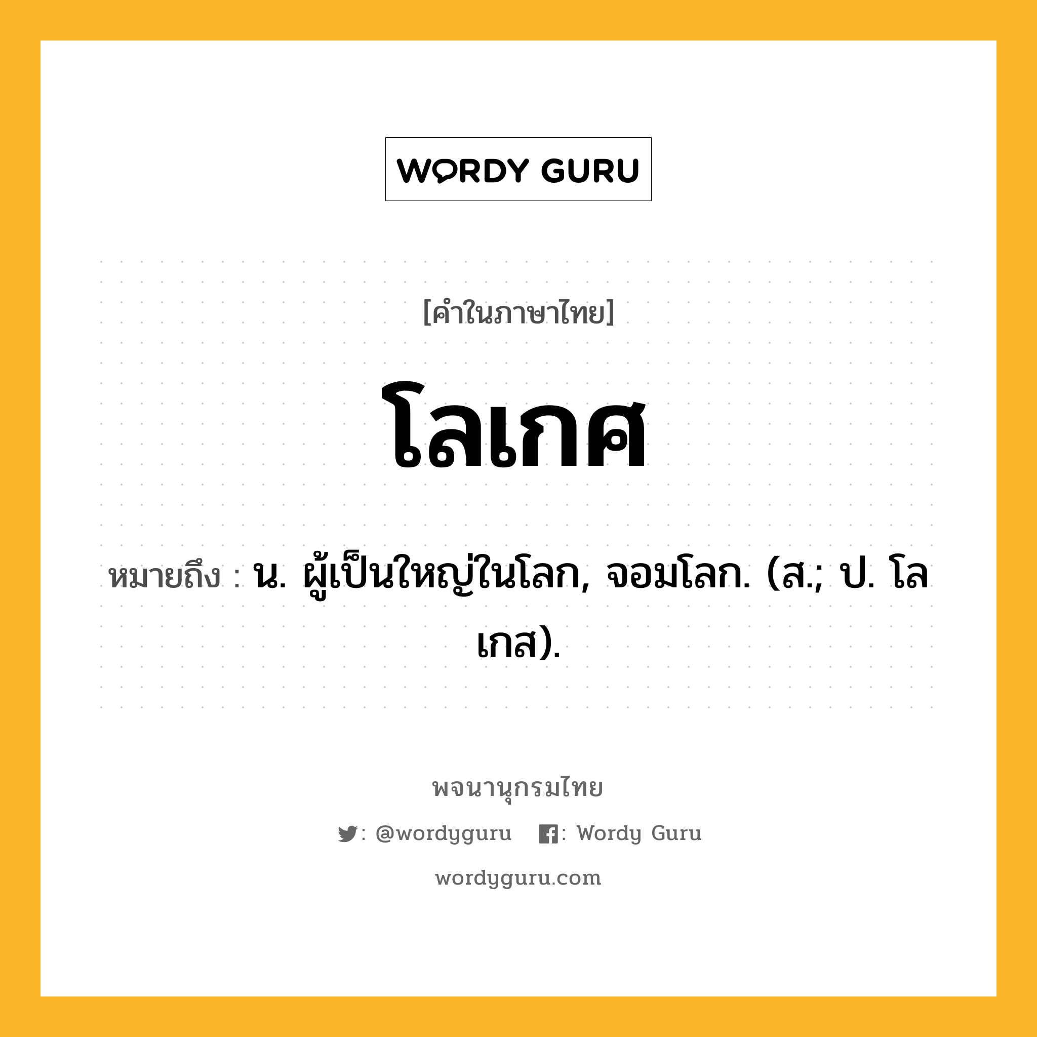 โลเกศ หมายถึงอะไร?, คำในภาษาไทย โลเกศ หมายถึง น. ผู้เป็นใหญ่ในโลก, จอมโลก. (ส.; ป. โลเกส).