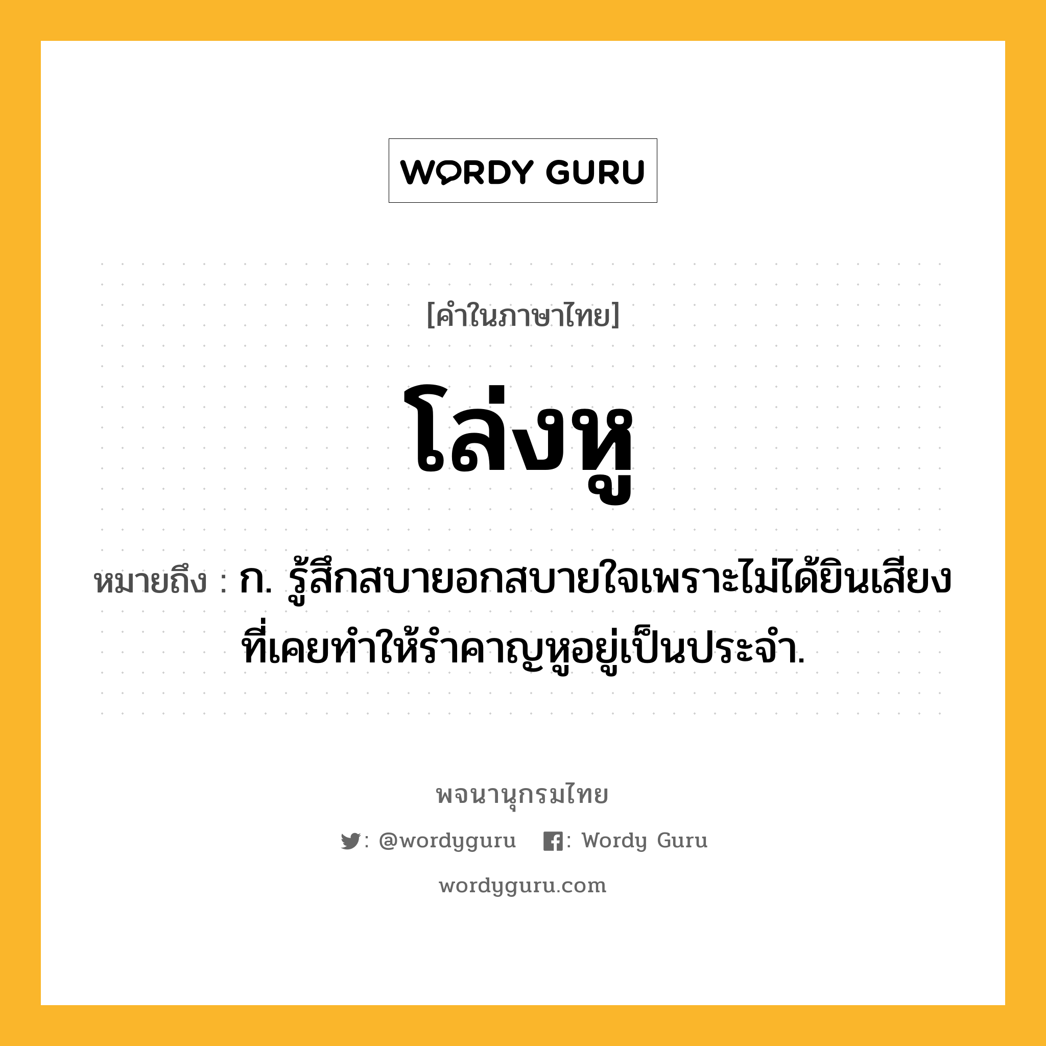 โล่งหู ความหมาย หมายถึงอะไร?, คำในภาษาไทย โล่งหู หมายถึง ก. รู้สึกสบายอกสบายใจเพราะไม่ได้ยินเสียงที่เคยทำให้รำคาญหูอยู่เป็นประจำ.