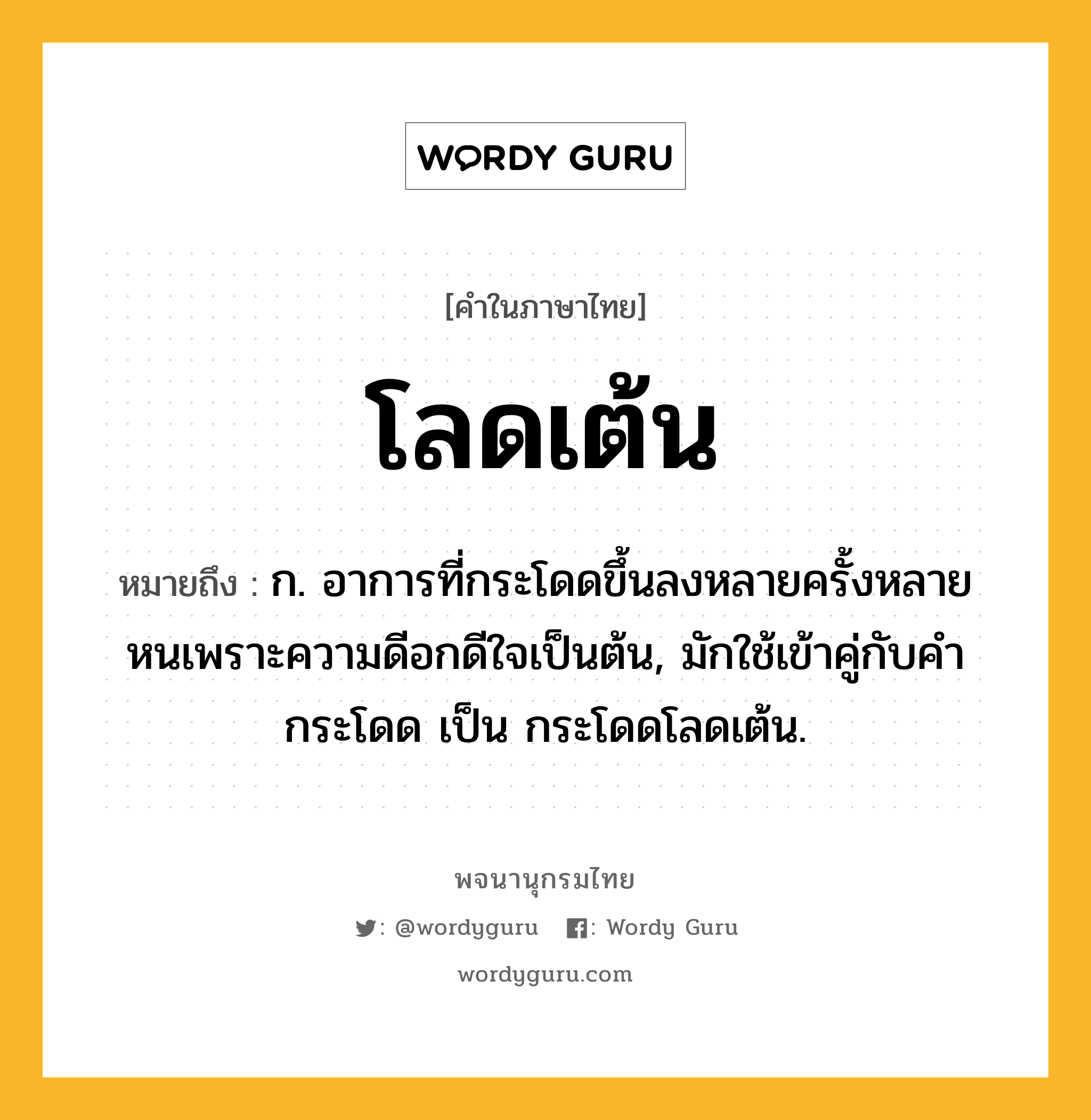 โลดเต้น หมายถึงอะไร?, คำในภาษาไทย โลดเต้น หมายถึง ก. อาการที่กระโดดขึ้นลงหลายครั้งหลายหนเพราะความดีอกดีใจเป็นต้น, มักใช้เข้าคู่กับคำ กระโดด เป็น กระโดดโลดเต้น.