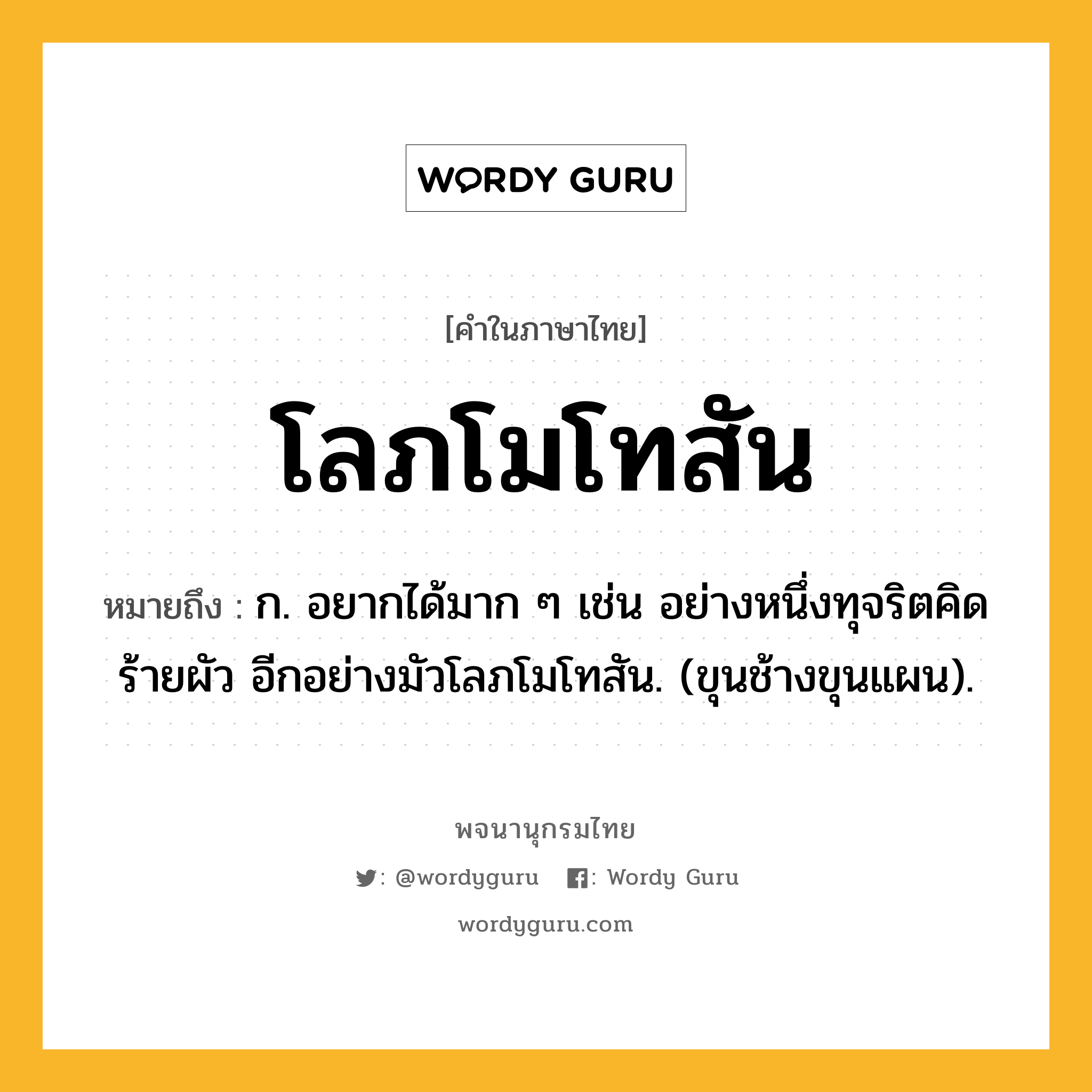 โลภโมโทสัน หมายถึงอะไร?, คำในภาษาไทย โลภโมโทสัน หมายถึง ก. อยากได้มาก ๆ เช่น อย่างหนึ่งทุจริตคิดร้ายผัว อีกอย่างมัวโลภโมโทสัน. (ขุนช้างขุนแผน).