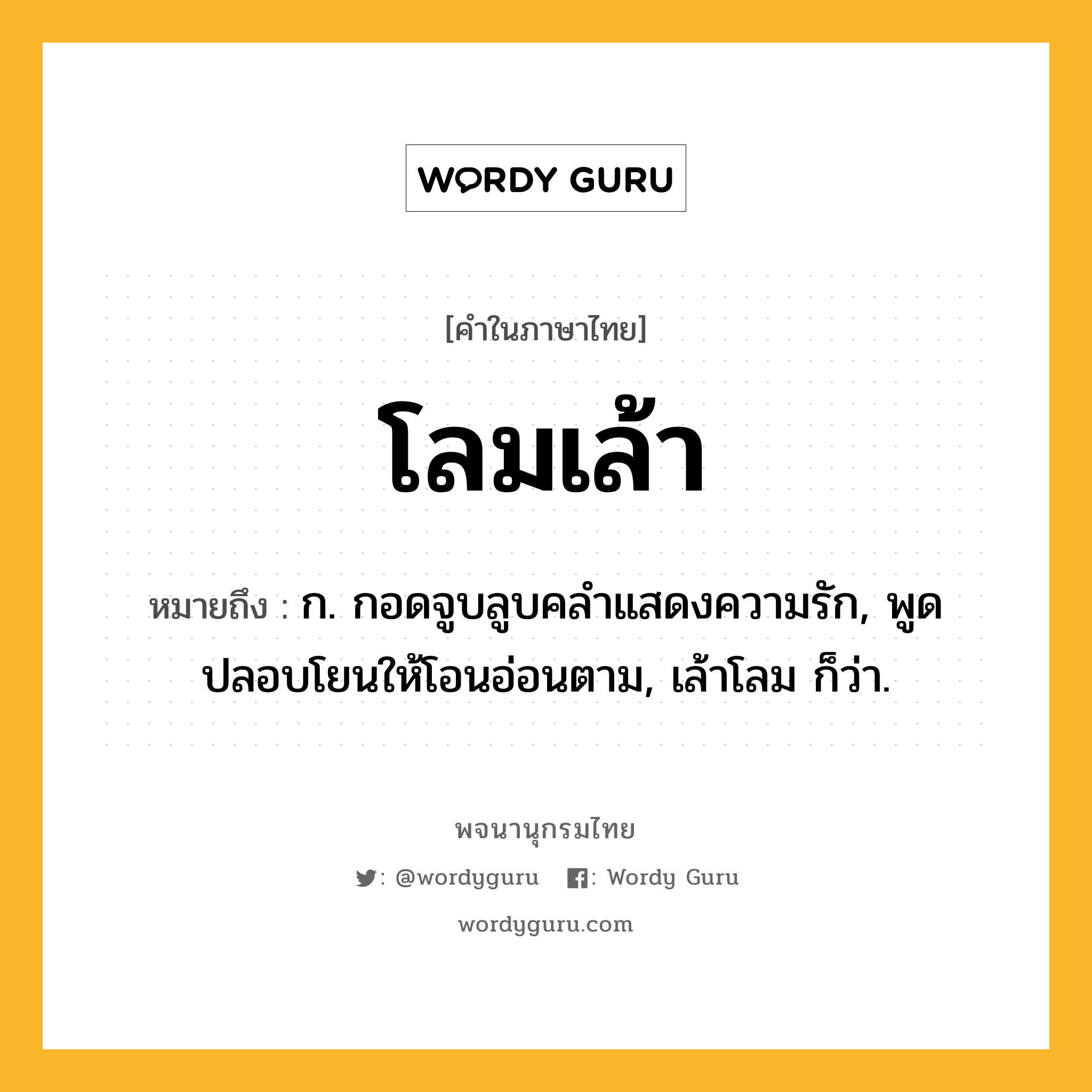 โลมเล้า หมายถึงอะไร?, คำในภาษาไทย โลมเล้า หมายถึง ก. กอดจูบลูบคลำแสดงความรัก, พูดปลอบโยนให้โอนอ่อนตาม, เล้าโลม ก็ว่า.