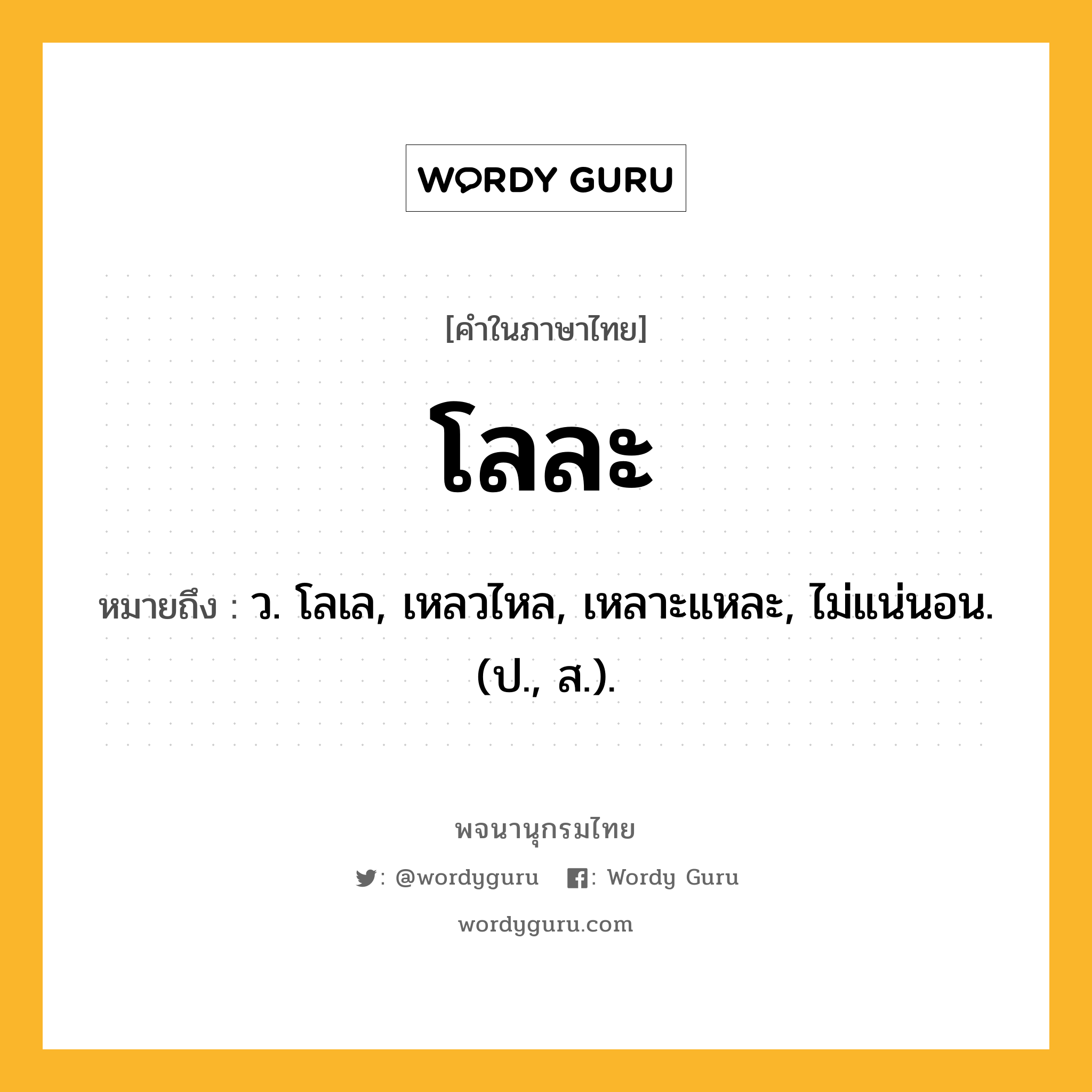 โลละ หมายถึงอะไร?, คำในภาษาไทย โลละ หมายถึง ว. โลเล, เหลวไหล, เหลาะแหละ, ไม่แน่นอน. (ป., ส.).