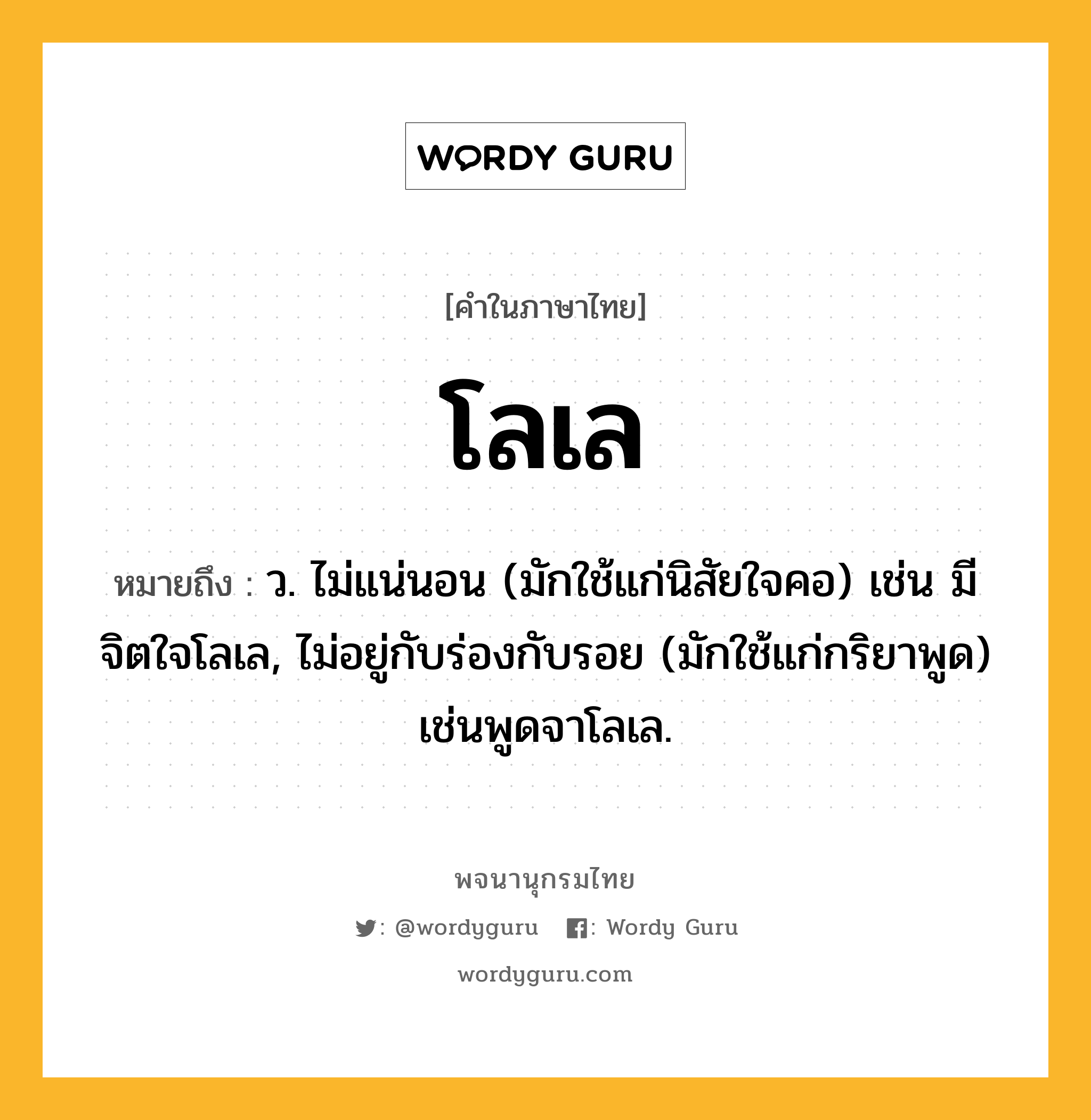 โลเล ความหมาย หมายถึงอะไร?, คำในภาษาไทย โลเล หมายถึง ว. ไม่แน่นอน (มักใช้แก่นิสัยใจคอ) เช่น มีจิตใจโลเล, ไม่อยู่กับร่องกับรอย (มักใช้แก่กริยาพูด) เช่นพูดจาโลเล.