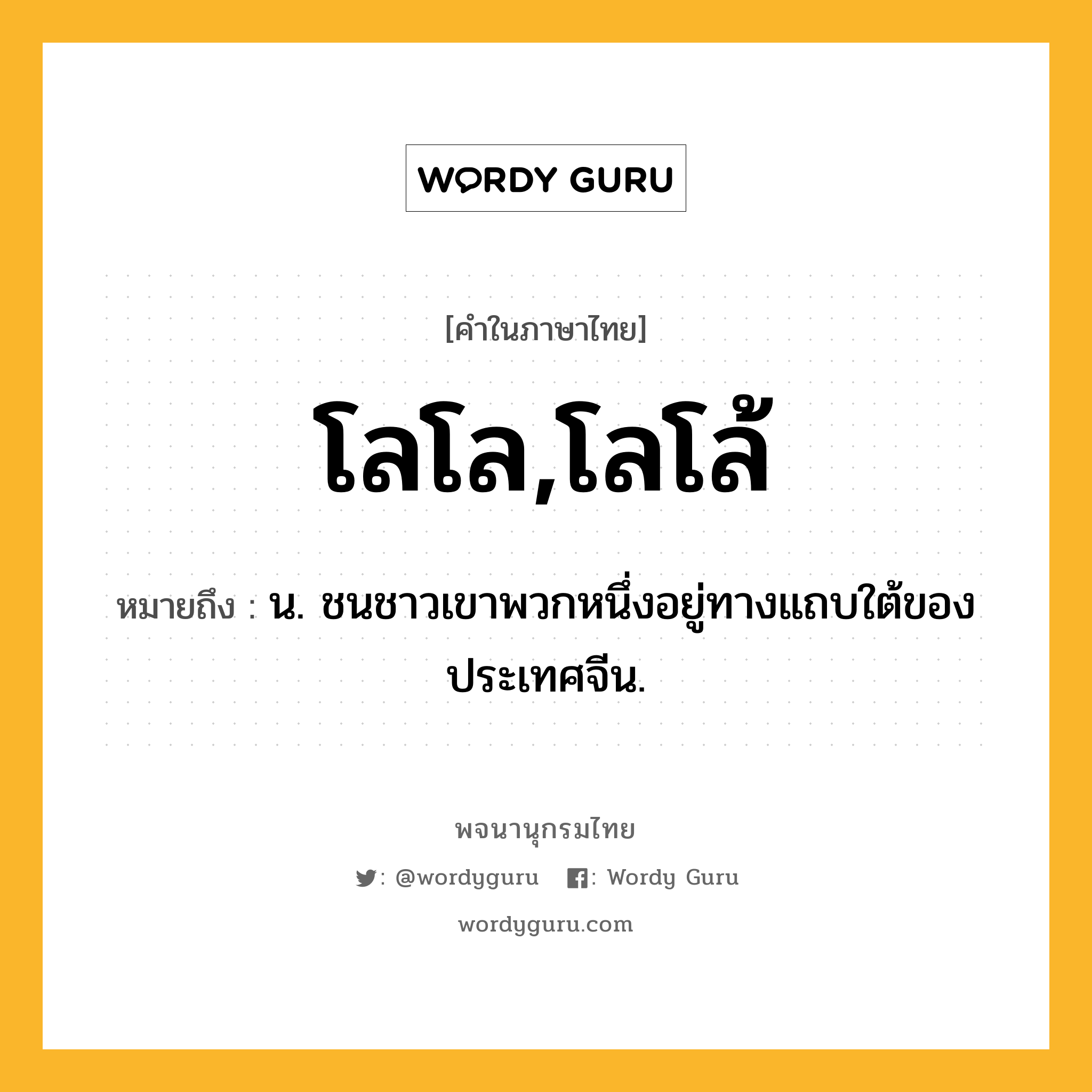 โลโล,โลโล้ หมายถึงอะไร?, คำในภาษาไทย โลโล,โลโล้ หมายถึง น. ชนชาวเขาพวกหนึ่งอยู่ทางแถบใต้ของประเทศจีน.