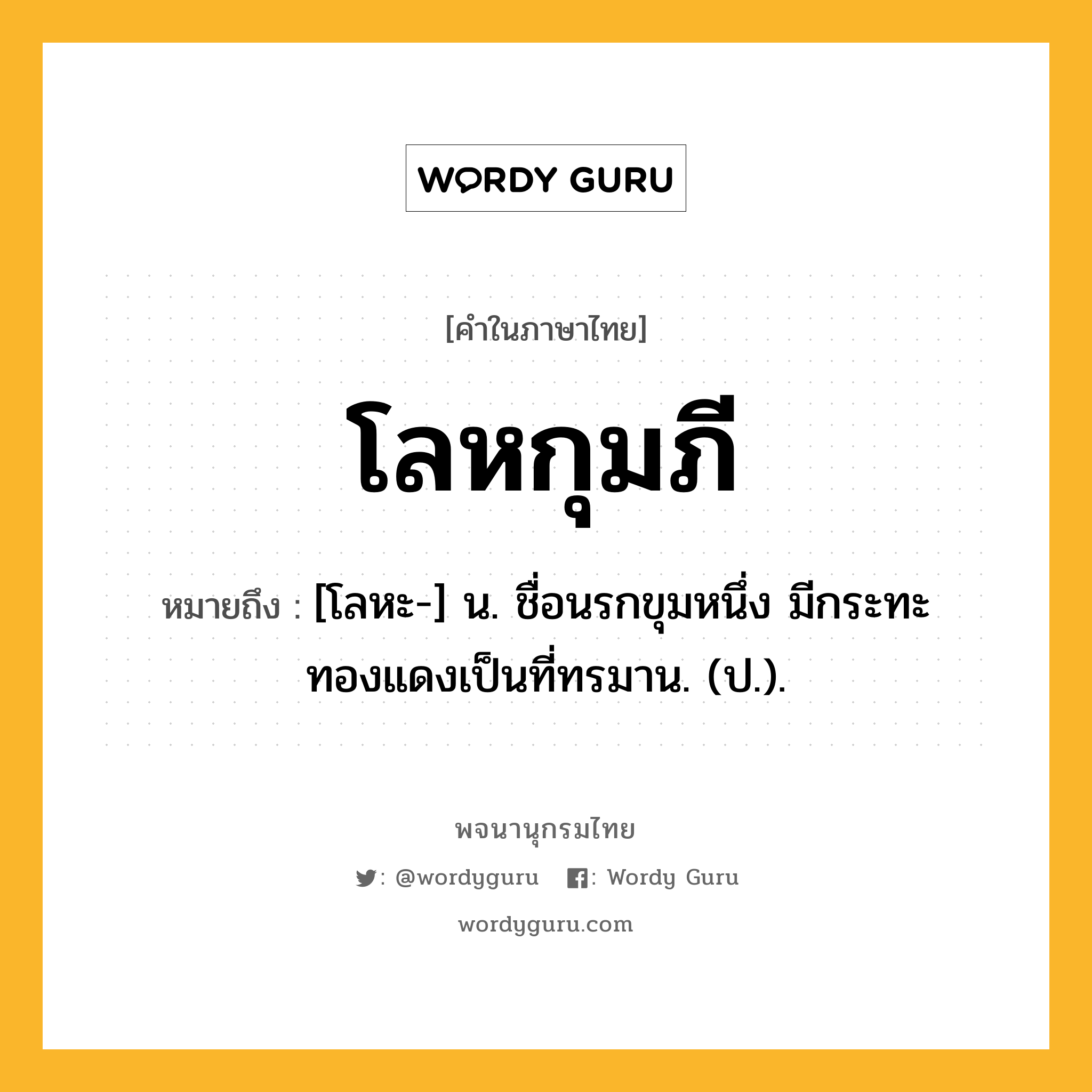 โลหกุมภี หมายถึงอะไร?, คำในภาษาไทย โลหกุมภี หมายถึง [โลหะ-] น. ชื่อนรกขุมหนึ่ง มีกระทะทองแดงเป็นที่ทรมาน. (ป.).