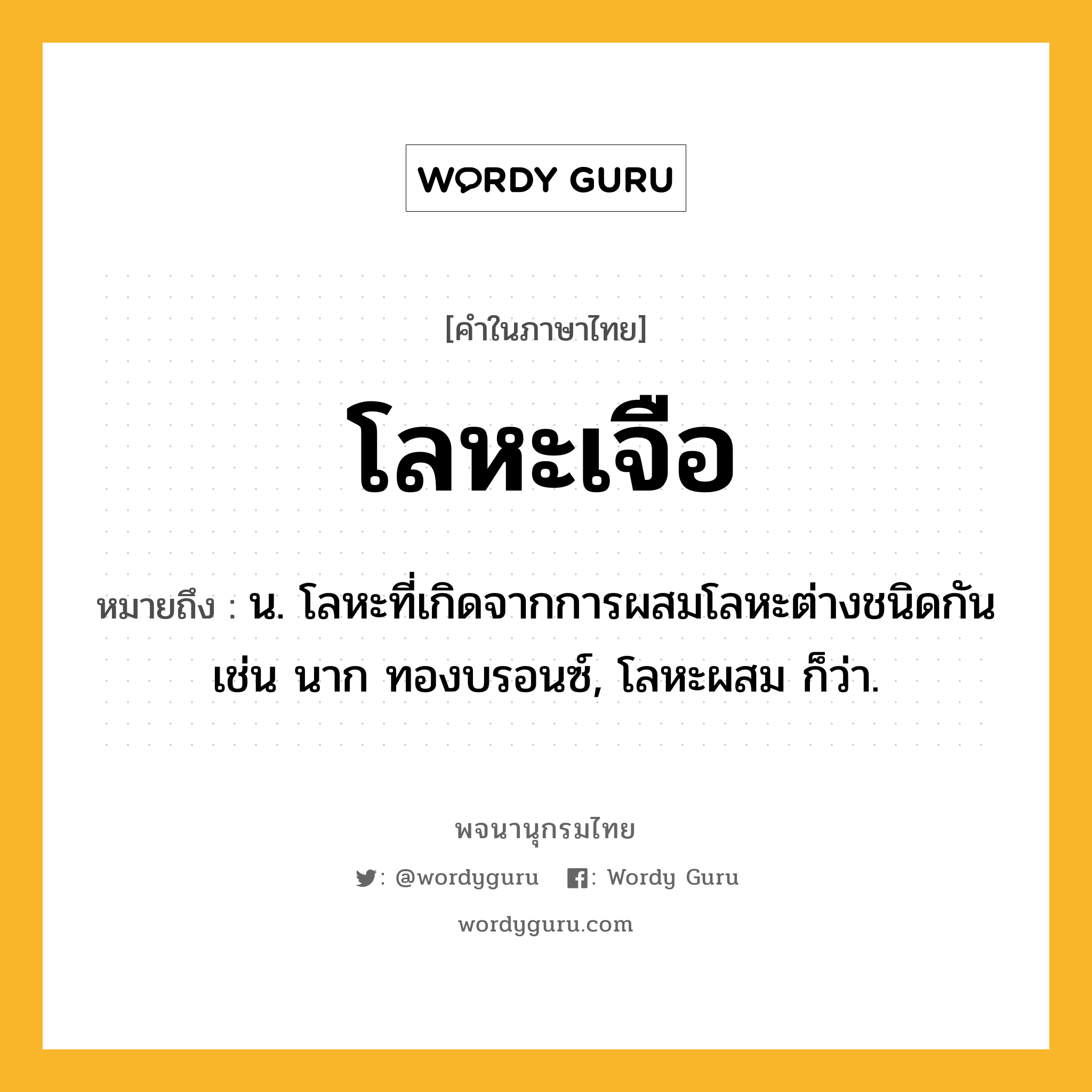 โลหะเจือ หมายถึงอะไร?, คำในภาษาไทย โลหะเจือ หมายถึง น. โลหะที่เกิดจากการผสมโลหะต่างชนิดกัน เช่น นาก ทองบรอนซ์, โลหะผสม ก็ว่า.