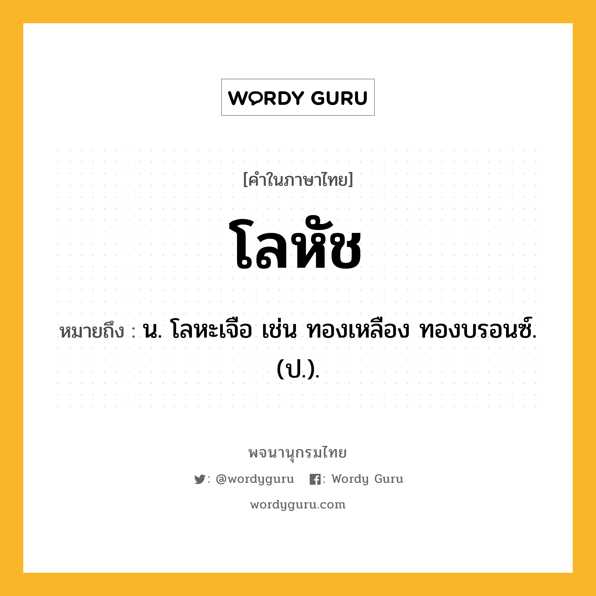 โลหัช หมายถึงอะไร?, คำในภาษาไทย โลหัช หมายถึง น. โลหะเจือ เช่น ทองเหลือง ทองบรอนซ์. (ป.).