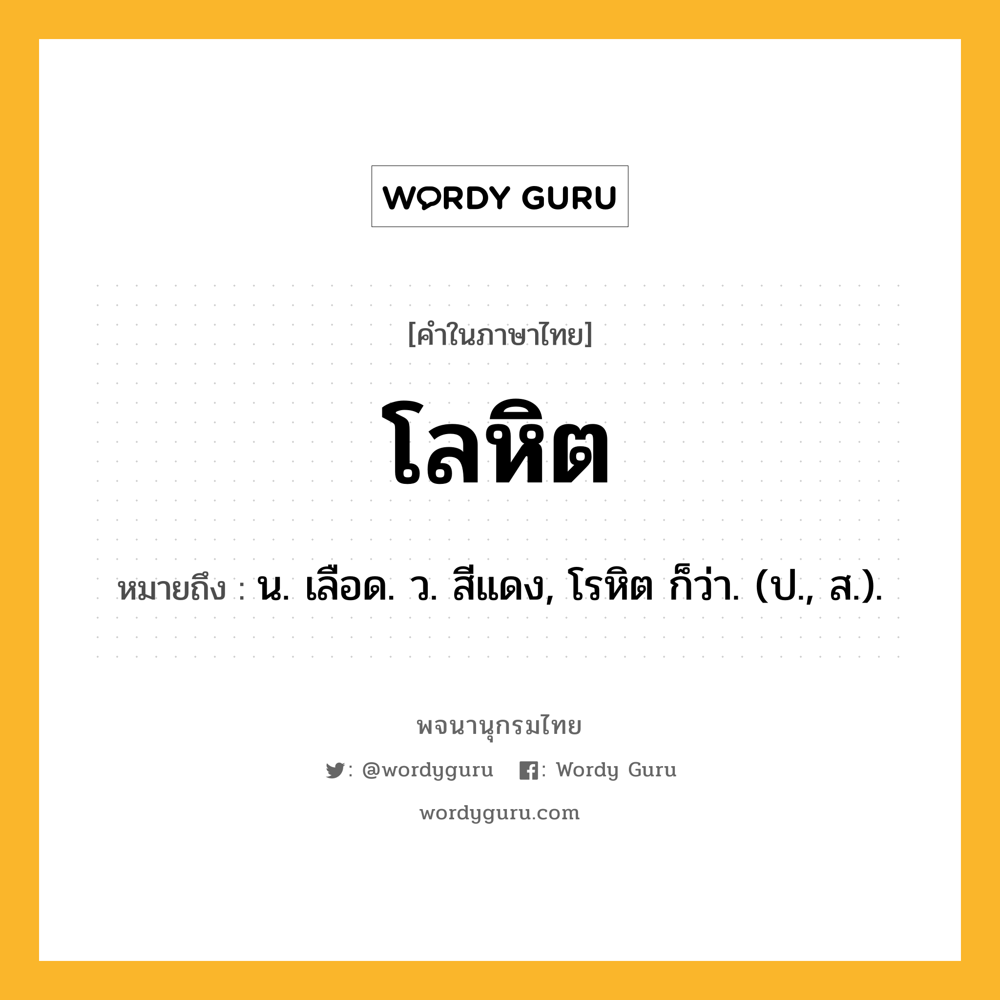 โลหิต หมายถึงอะไร?, คำในภาษาไทย โลหิต หมายถึง น. เลือด. ว. สีแดง, โรหิต ก็ว่า. (ป., ส.).