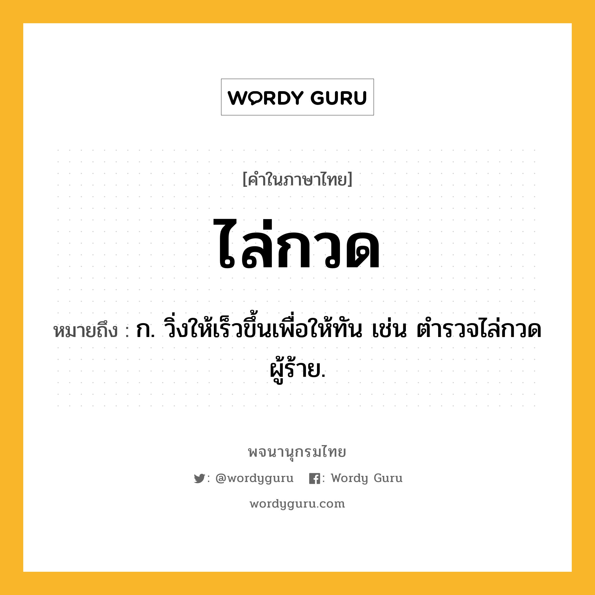 ไล่กวด หมายถึงอะไร?, คำในภาษาไทย ไล่กวด หมายถึง ก. วิ่งให้เร็วขึ้นเพื่อให้ทัน เช่น ตำรวจไล่กวดผู้ร้าย.