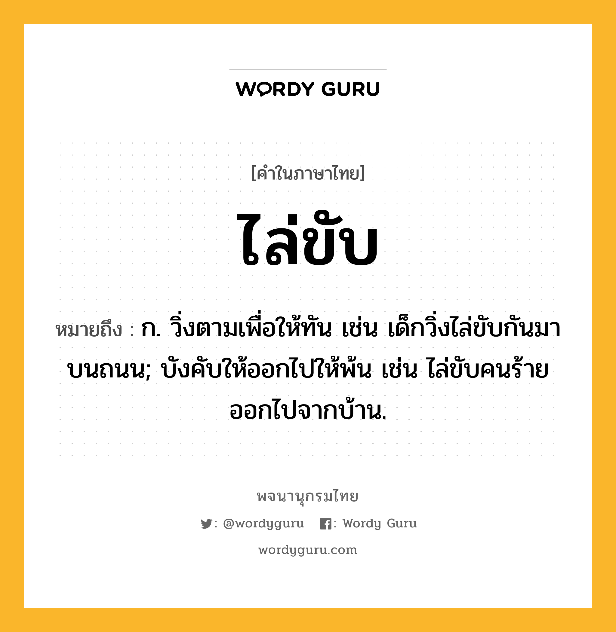 ไล่ขับ หมายถึงอะไร?, คำในภาษาไทย ไล่ขับ หมายถึง ก. วิ่งตามเพื่อให้ทัน เช่น เด็กวิ่งไล่ขับกันมาบนถนน; บังคับให้ออกไปให้พ้น เช่น ไล่ขับคนร้ายออกไปจากบ้าน.