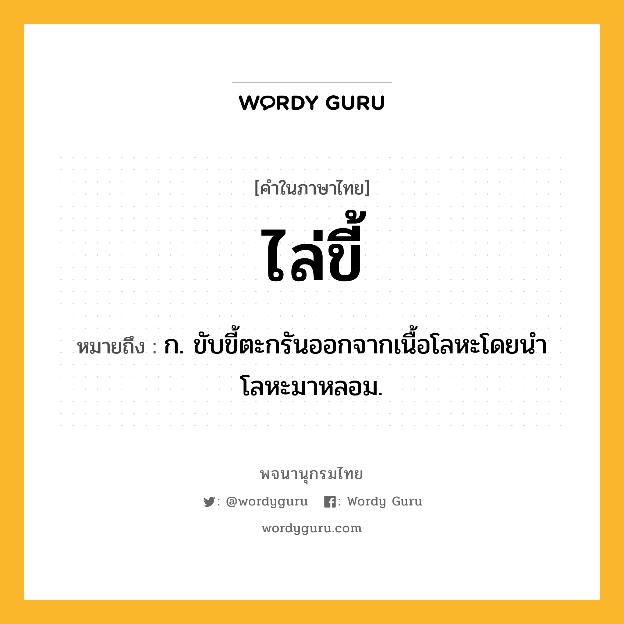 ไล่ขี้ หมายถึงอะไร?, คำในภาษาไทย ไล่ขี้ หมายถึง ก. ขับขี้ตะกรันออกจากเนื้อโลหะโดยนำโลหะมาหลอม.