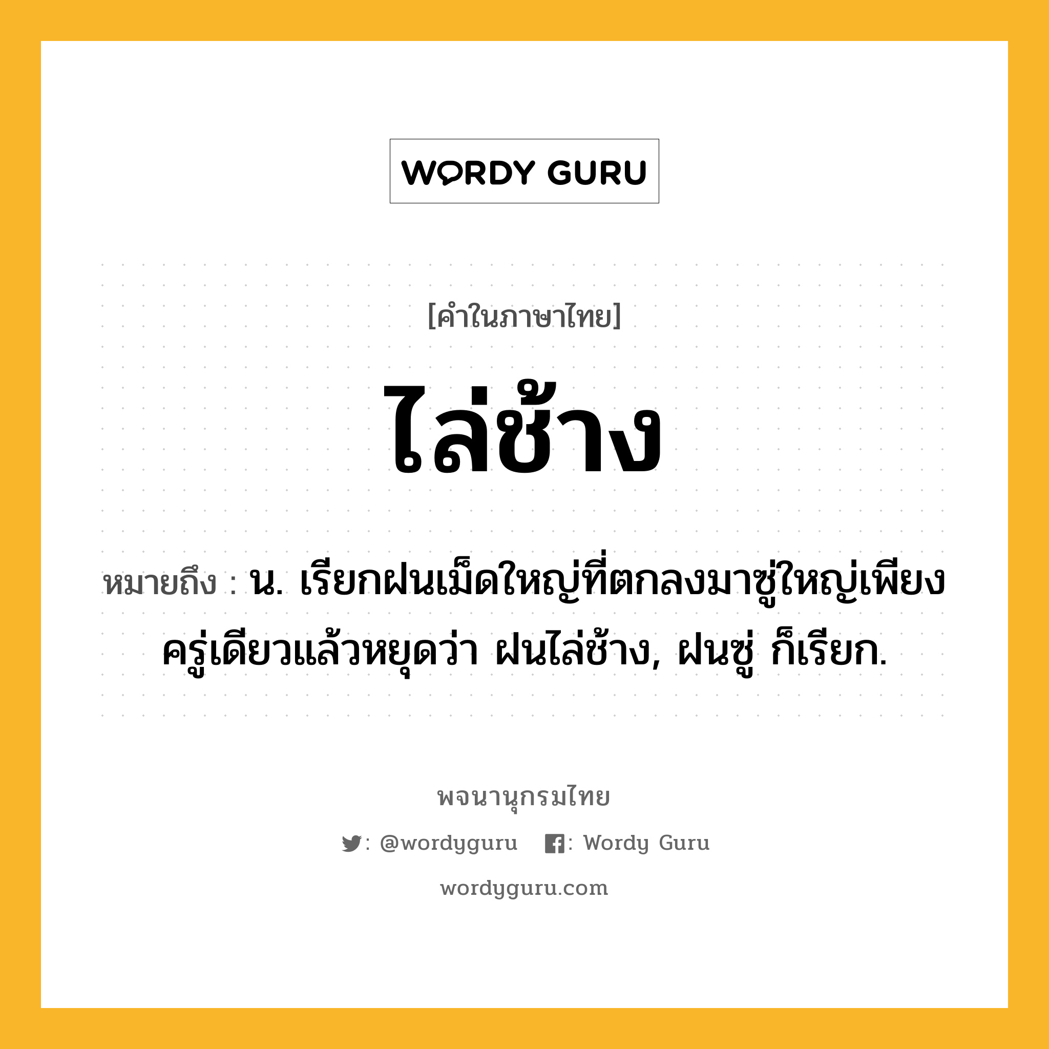 ไล่ช้าง หมายถึงอะไร?, คำในภาษาไทย ไล่ช้าง หมายถึง น. เรียกฝนเม็ดใหญ่ที่ตกลงมาซู่ใหญ่เพียงครู่เดียวแล้วหยุดว่า ฝนไล่ช้าง, ฝนซู่ ก็เรียก.