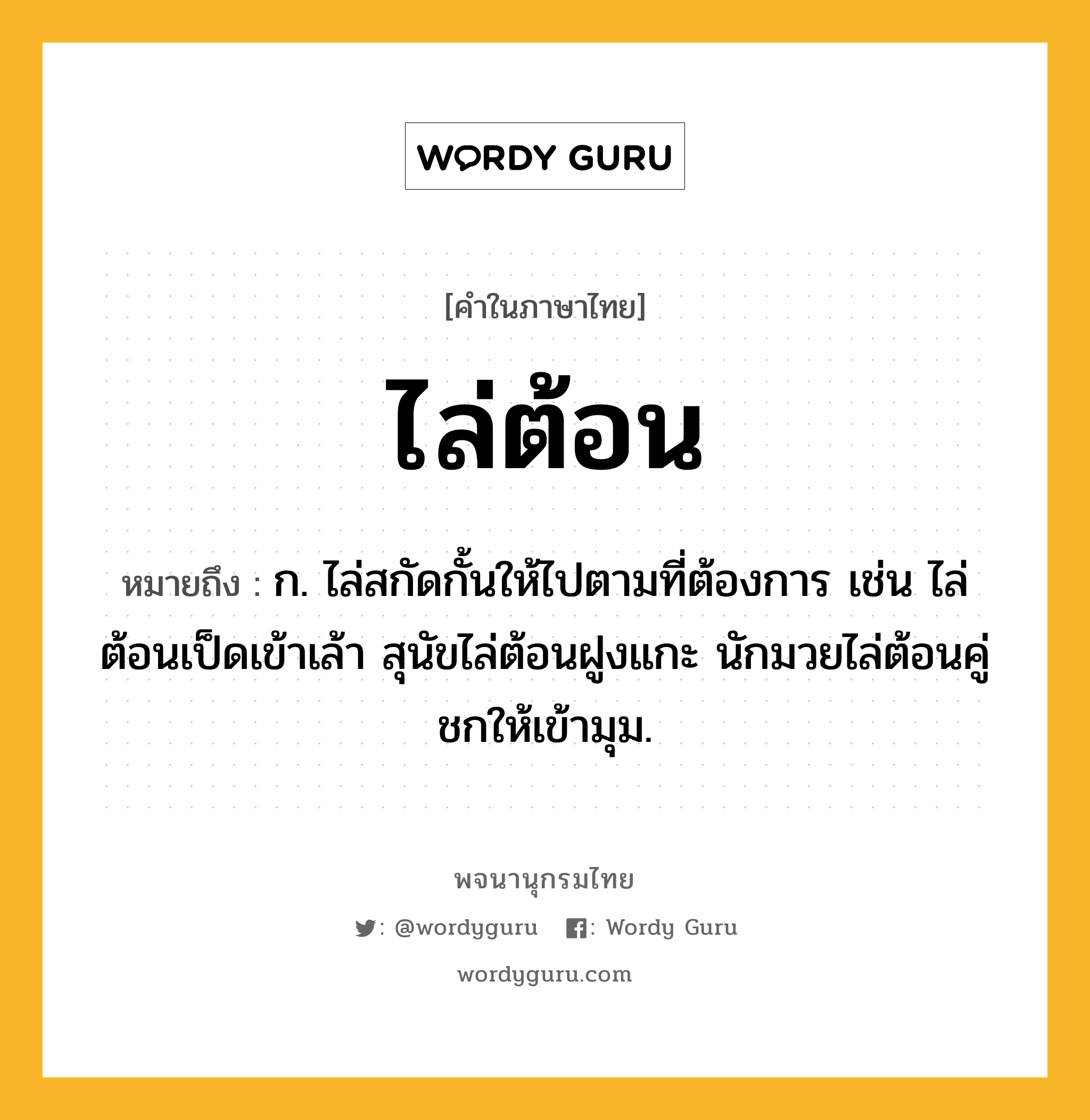 ไล่ต้อน หมายถึงอะไร?, คำในภาษาไทย ไล่ต้อน หมายถึง ก. ไล่สกัดกั้นให้ไปตามที่ต้องการ เช่น ไล่ต้อนเป็ดเข้าเล้า สุนัขไล่ต้อนฝูงแกะ นักมวยไล่ต้อนคู่ชกให้เข้ามุม.