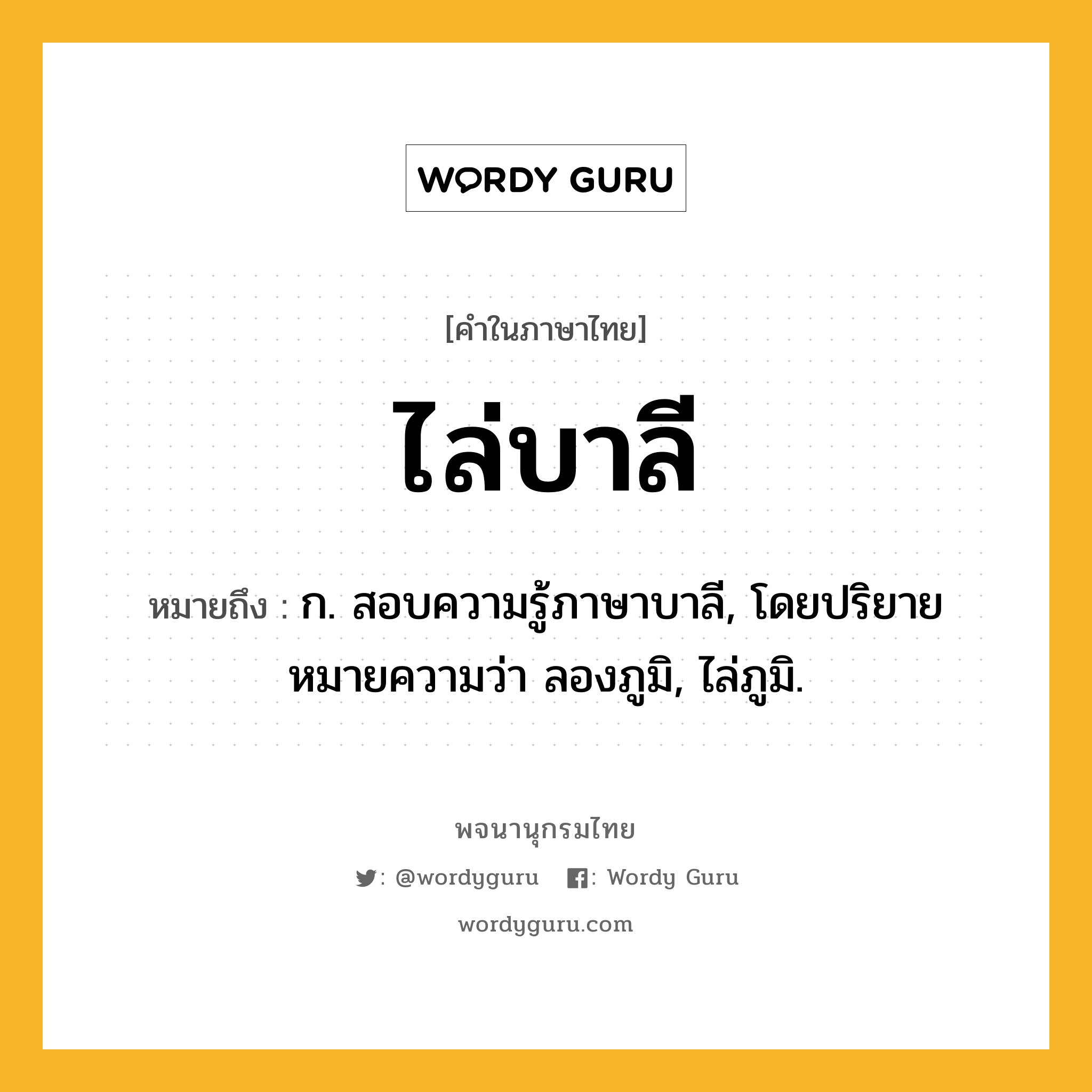 ไล่บาลี หมายถึงอะไร?, คำในภาษาไทย ไล่บาลี หมายถึง ก. สอบความรู้ภาษาบาลี, โดยปริยายหมายความว่า ลองภูมิ, ไล่ภูมิ.