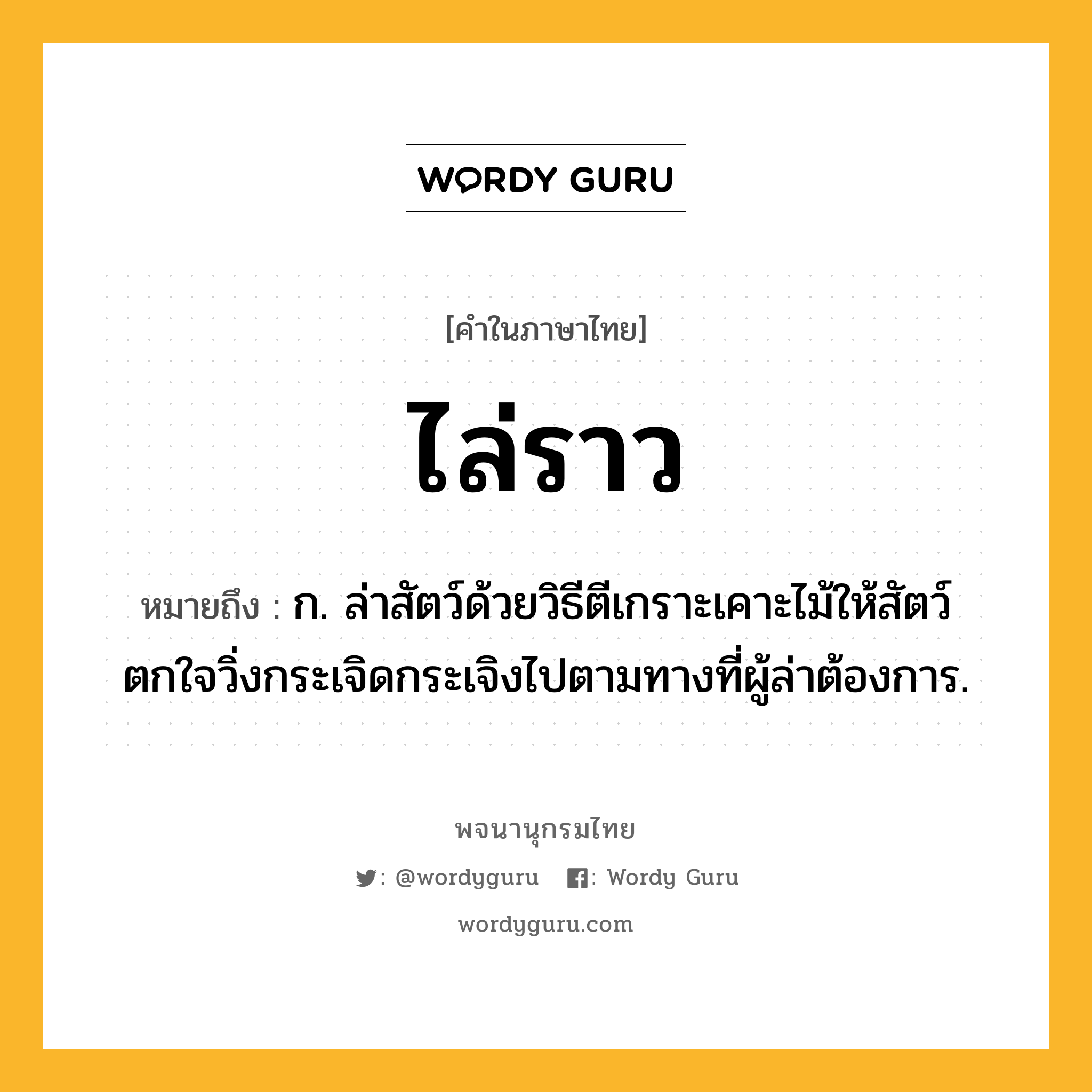 ไล่ราว หมายถึงอะไร?, คำในภาษาไทย ไล่ราว หมายถึง ก. ล่าสัตว์ด้วยวิธีตีเกราะเคาะไม้ให้สัตว์ตกใจวิ่งกระเจิดกระเจิงไปตามทางที่ผู้ล่าต้องการ.