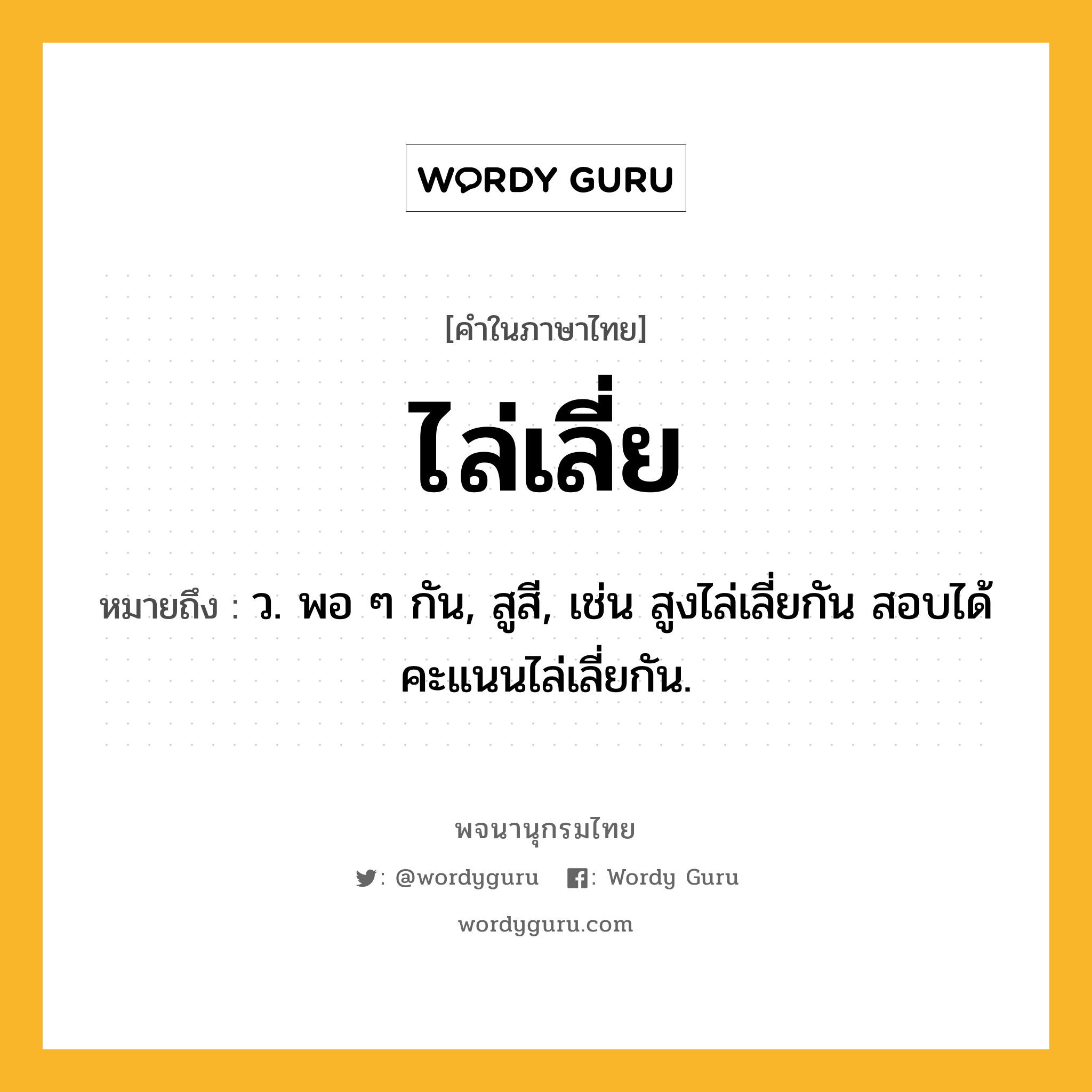 ไล่เลี่ย ความหมาย หมายถึงอะไร?, คำในภาษาไทย ไล่เลี่ย หมายถึง ว. พอ ๆ กัน, สูสี, เช่น สูงไล่เลี่ยกัน สอบได้คะแนนไล่เลี่ยกัน.