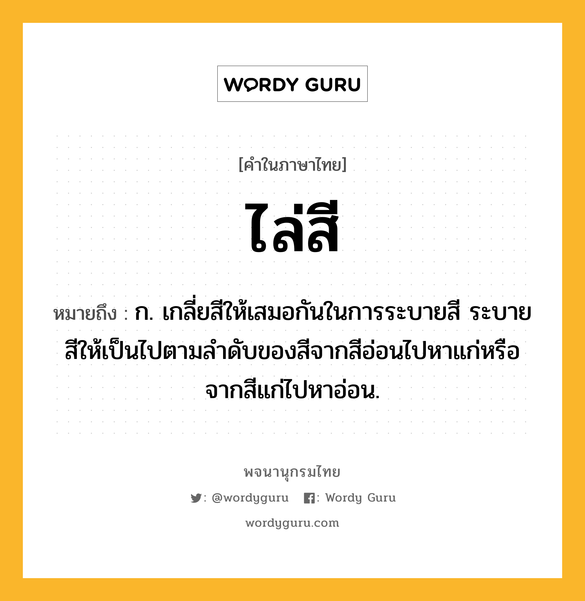 ไล่สี หมายถึงอะไร?, คำในภาษาไทย ไล่สี หมายถึง ก. เกลี่ยสีให้เสมอกันในการระบายสี ระบายสีให้เป็นไปตามลำดับของสีจากสีอ่อนไปหาแก่หรือจากสีแก่ไปหาอ่อน.