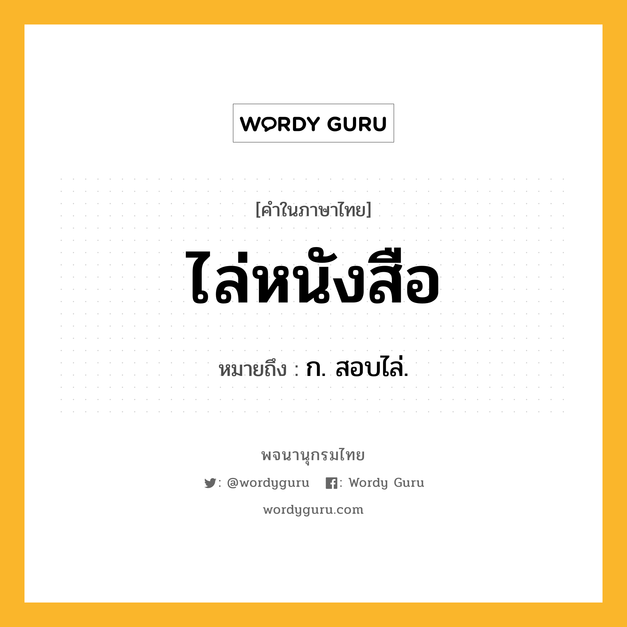 ไล่หนังสือ ความหมาย หมายถึงอะไร?, คำในภาษาไทย ไล่หนังสือ หมายถึง ก. สอบไล่.