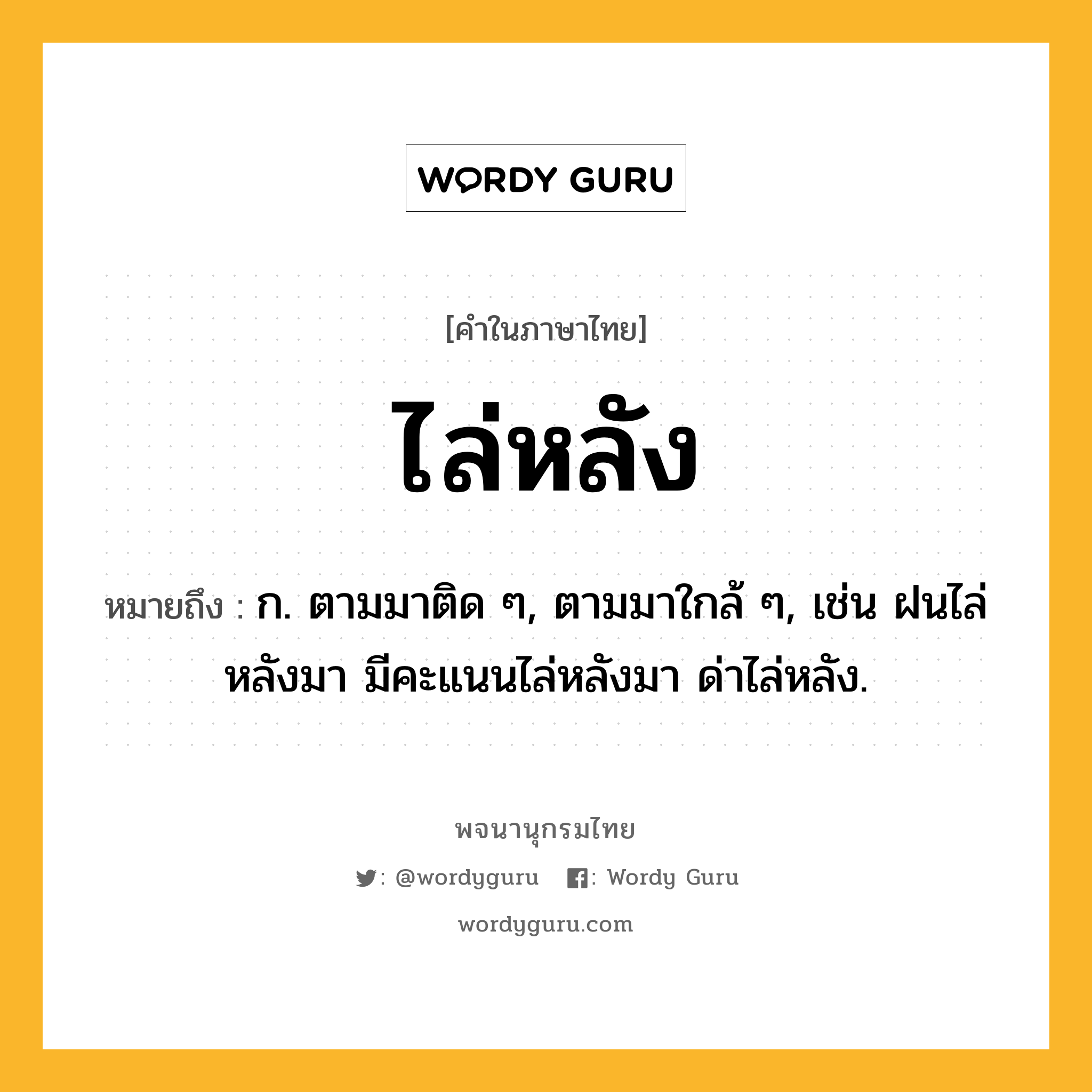 ไล่หลัง หมายถึงอะไร?, คำในภาษาไทย ไล่หลัง หมายถึง ก. ตามมาติด ๆ, ตามมาใกล้ ๆ, เช่น ฝนไล่หลังมา มีคะแนนไล่หลังมา ด่าไล่หลัง.