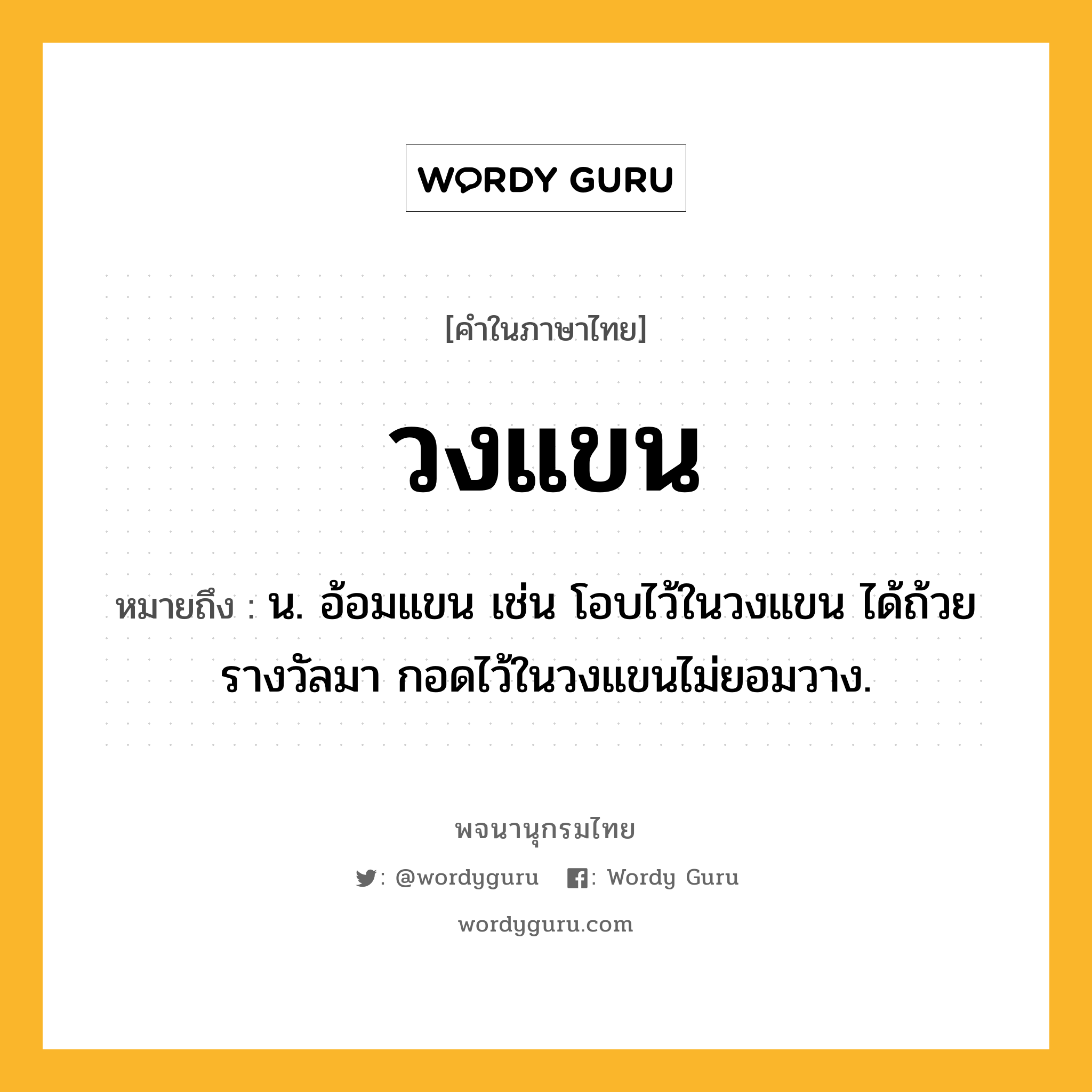 วงแขน หมายถึงอะไร?, คำในภาษาไทย วงแขน หมายถึง น. อ้อมแขน เช่น โอบไว้ในวงแขน ได้ถ้วยรางวัลมา กอดไว้ในวงแขนไม่ยอมวาง.