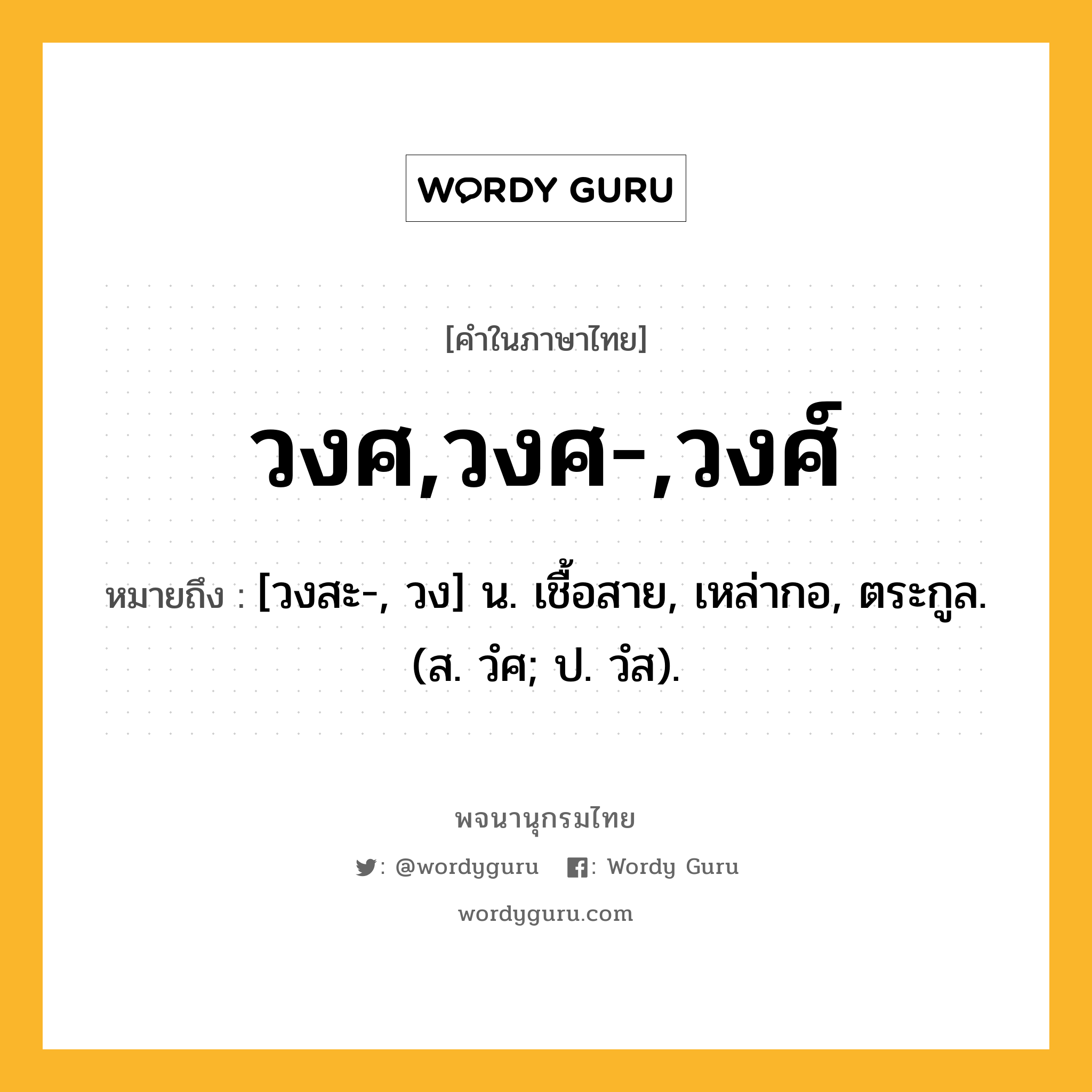 วงศ,วงศ-,วงศ์ หมายถึงอะไร?, คำในภาษาไทย วงศ,วงศ-,วงศ์ หมายถึง [วงสะ-, วง] น. เชื้อสาย, เหล่ากอ, ตระกูล. (ส. วํศ; ป. วํส).