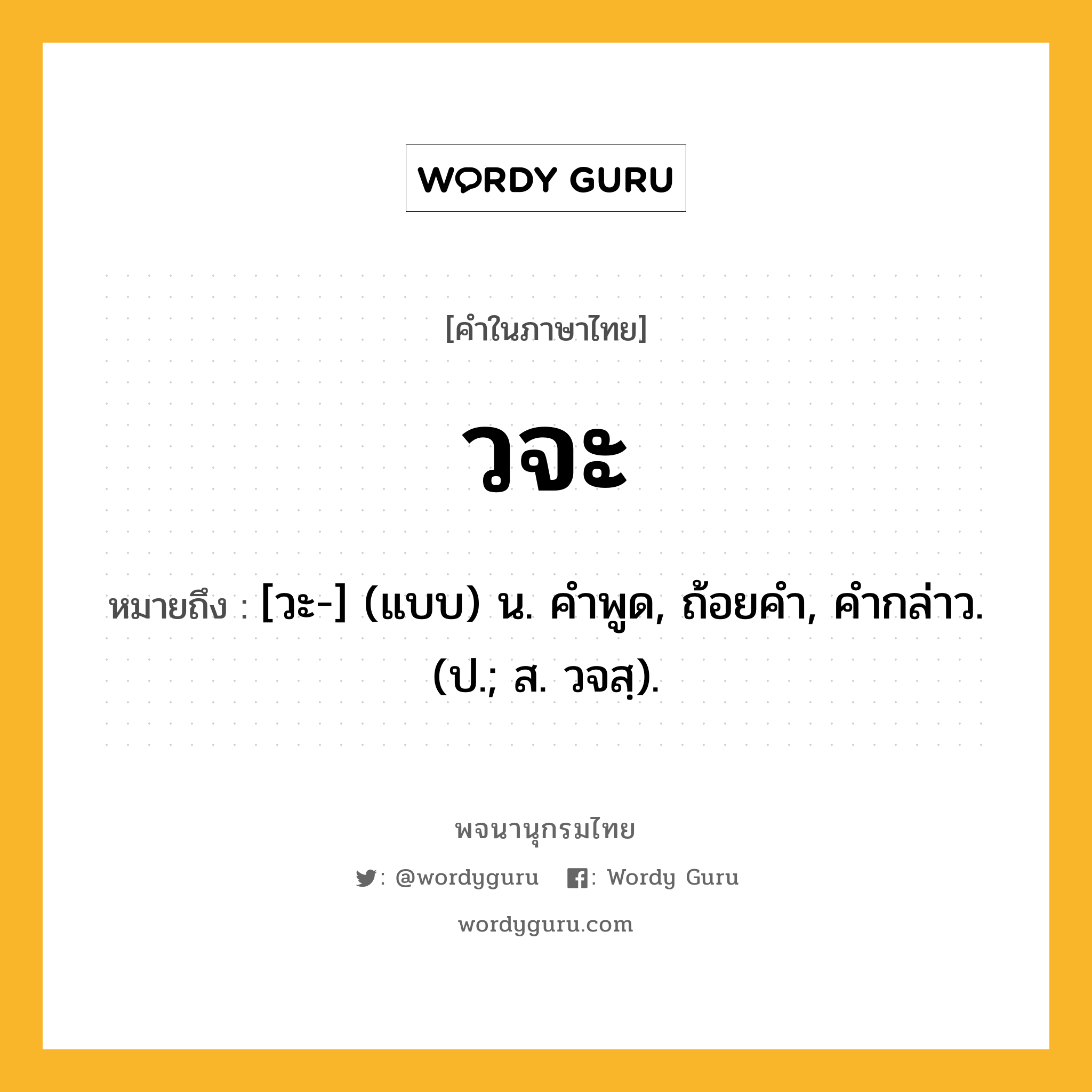 วจะ หมายถึงอะไร?, คำในภาษาไทย วจะ หมายถึง [วะ-] (แบบ) น. คําพูด, ถ้อยคํา, คํากล่าว. (ป.; ส. วจสฺ).