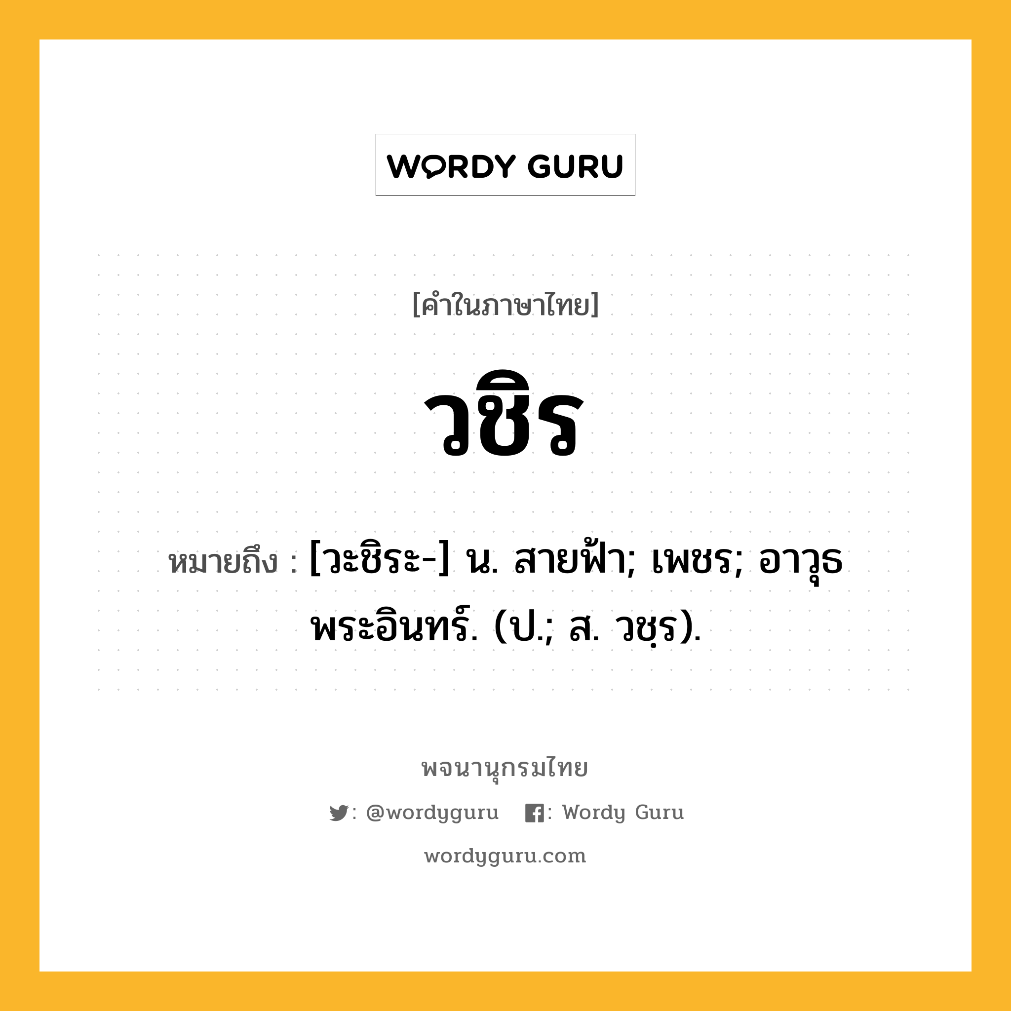 วชิร หมายถึงอะไร?, คำในภาษาไทย วชิร หมายถึง [วะชิระ-] น. สายฟ้า; เพชร; อาวุธพระอินทร์. (ป.; ส. วชฺร).