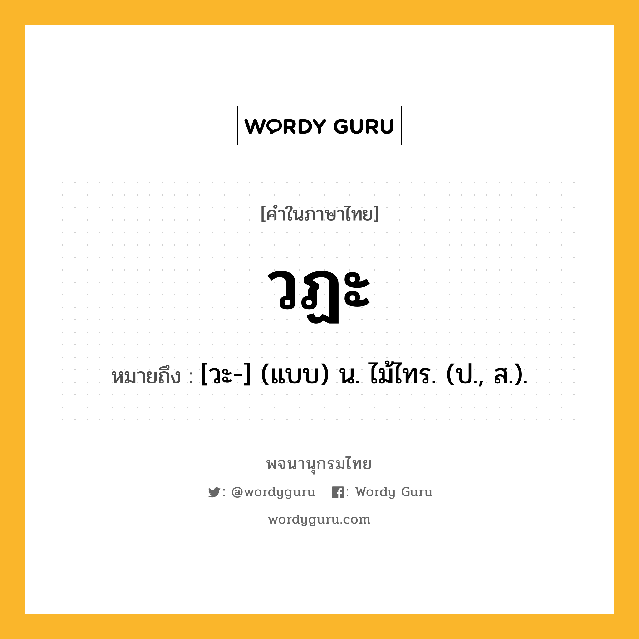 วฏะ หมายถึงอะไร?, คำในภาษาไทย วฏะ หมายถึง [วะ-] (แบบ) น. ไม้ไทร. (ป., ส.).