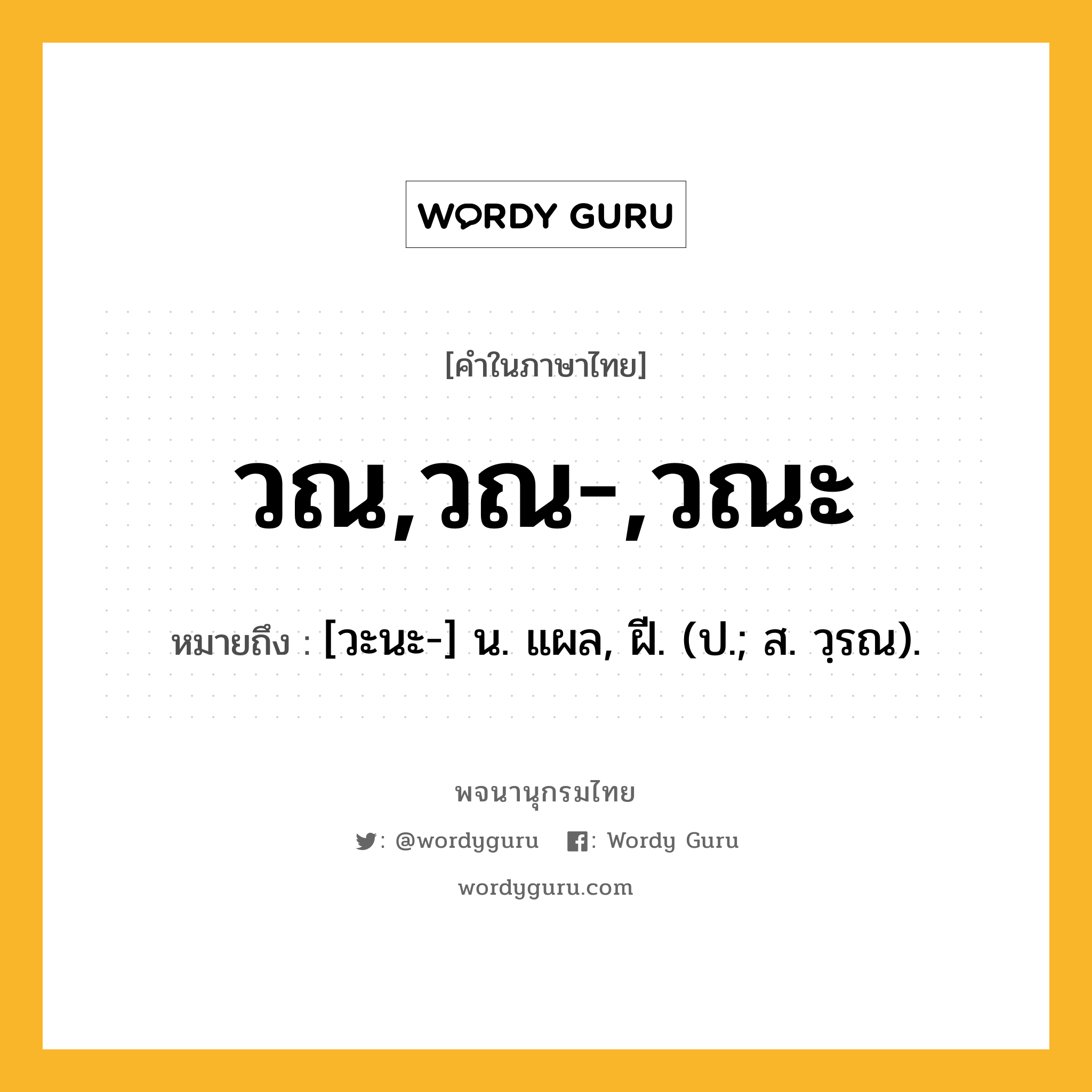 วณ,วณ-,วณะ หมายถึงอะไร?, คำในภาษาไทย วณ,วณ-,วณะ หมายถึง [วะนะ-] น. แผล, ฝี. (ป.; ส. วฺรณ).