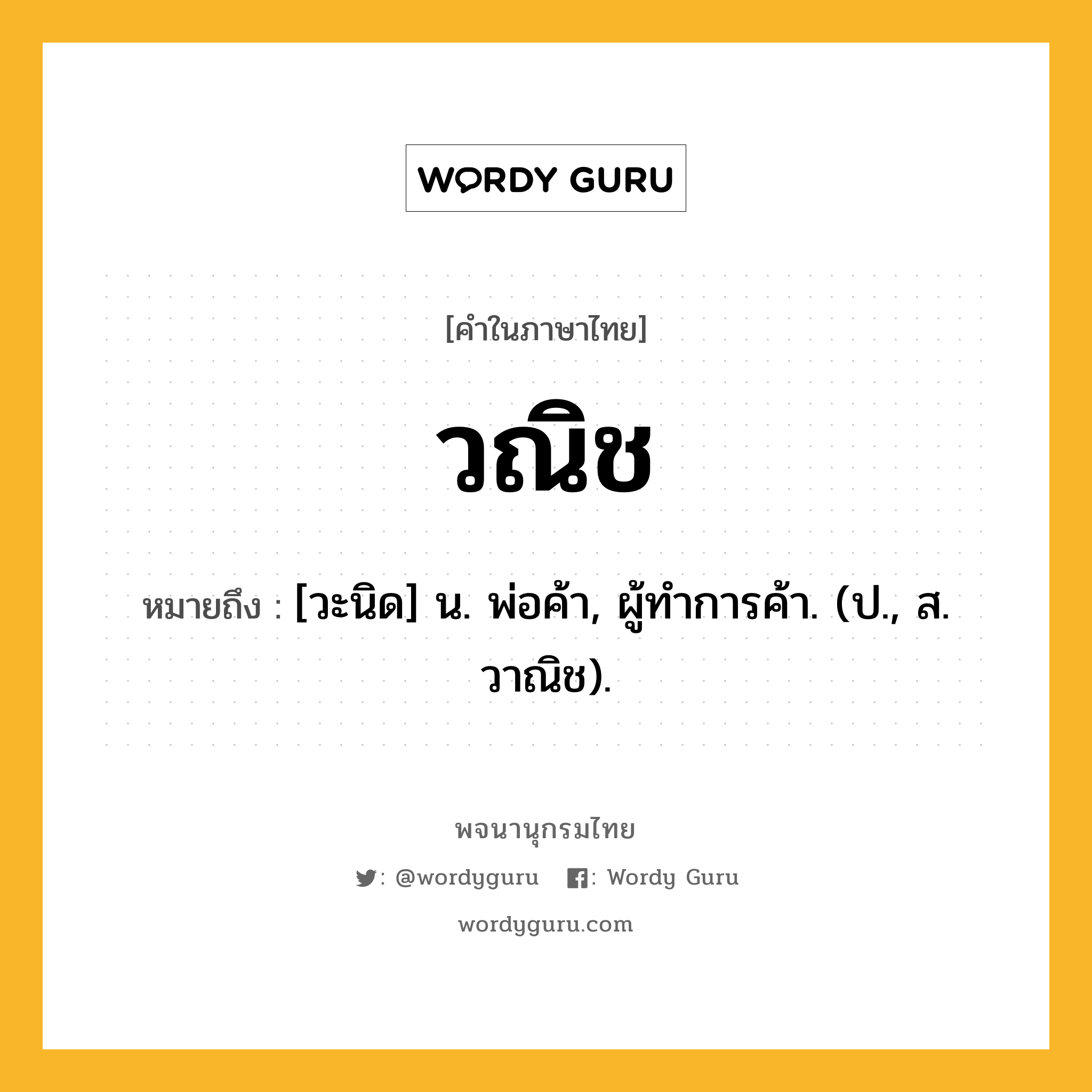 วณิช หมายถึงอะไร?, คำในภาษาไทย วณิช หมายถึง [วะนิด] น. พ่อค้า, ผู้ทําการค้า. (ป., ส. วาณิช).