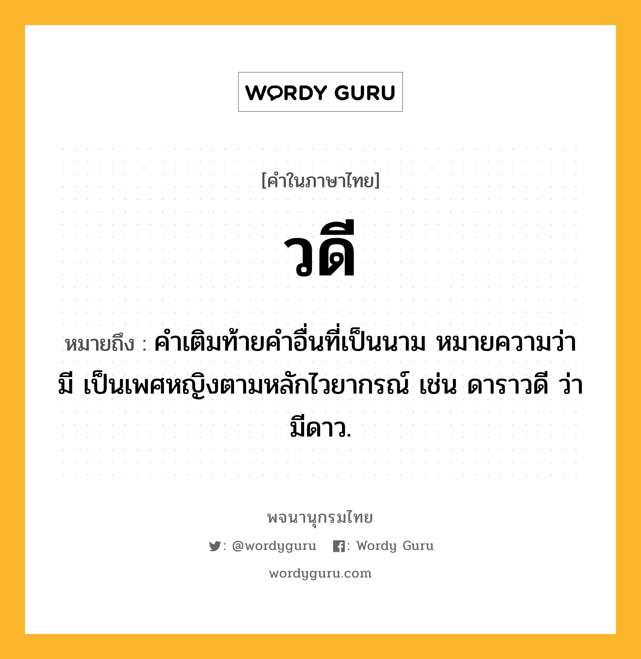 วดี หมายถึงอะไร?, คำในภาษาไทย วดี หมายถึง คําเติมท้ายคําอื่นที่เป็นนาม หมายความว่า มี เป็นเพศหญิงตามหลักไวยากรณ์ เช่น ดาราวดี ว่า มีดาว.