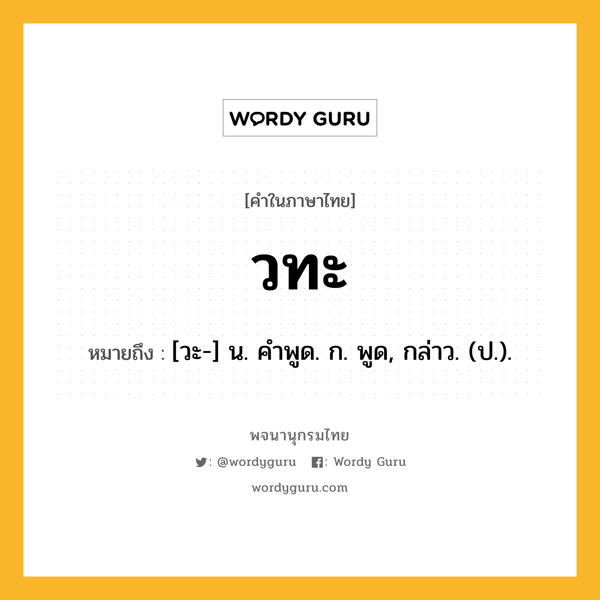 วทะ หมายถึงอะไร?, คำในภาษาไทย วทะ หมายถึง [วะ-] น. คําพูด. ก. พูด, กล่าว. (ป.).