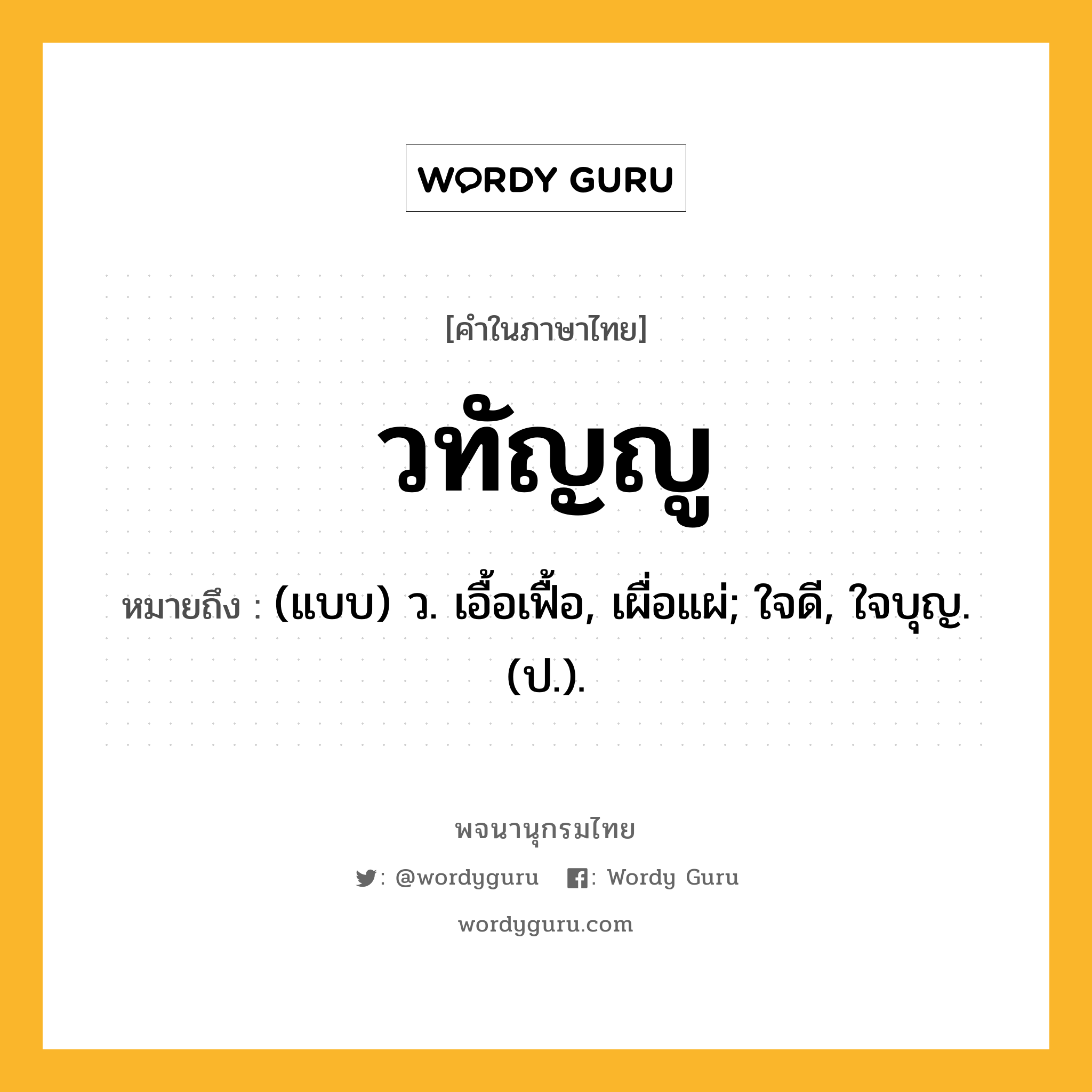 วทัญญู หมายถึงอะไร?, คำในภาษาไทย วทัญญู หมายถึง (แบบ) ว. เอื้อเฟื้อ, เผื่อแผ่; ใจดี, ใจบุญ. (ป.).