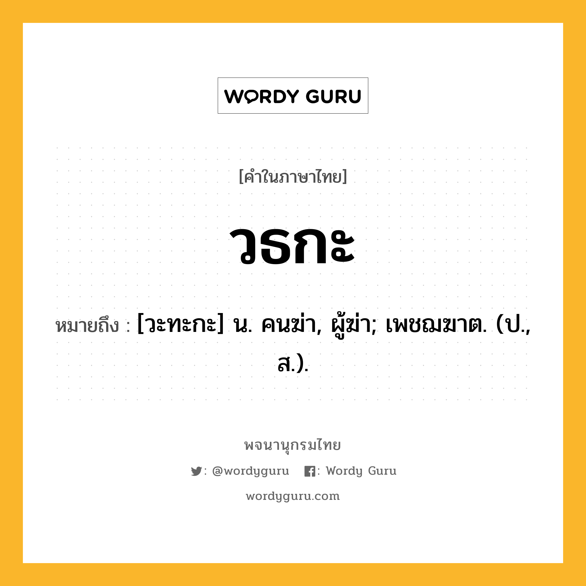 วธกะ หมายถึงอะไร?, คำในภาษาไทย วธกะ หมายถึง [วะทะกะ] น. คนฆ่า, ผู้ฆ่า; เพชฌฆาต. (ป., ส.).