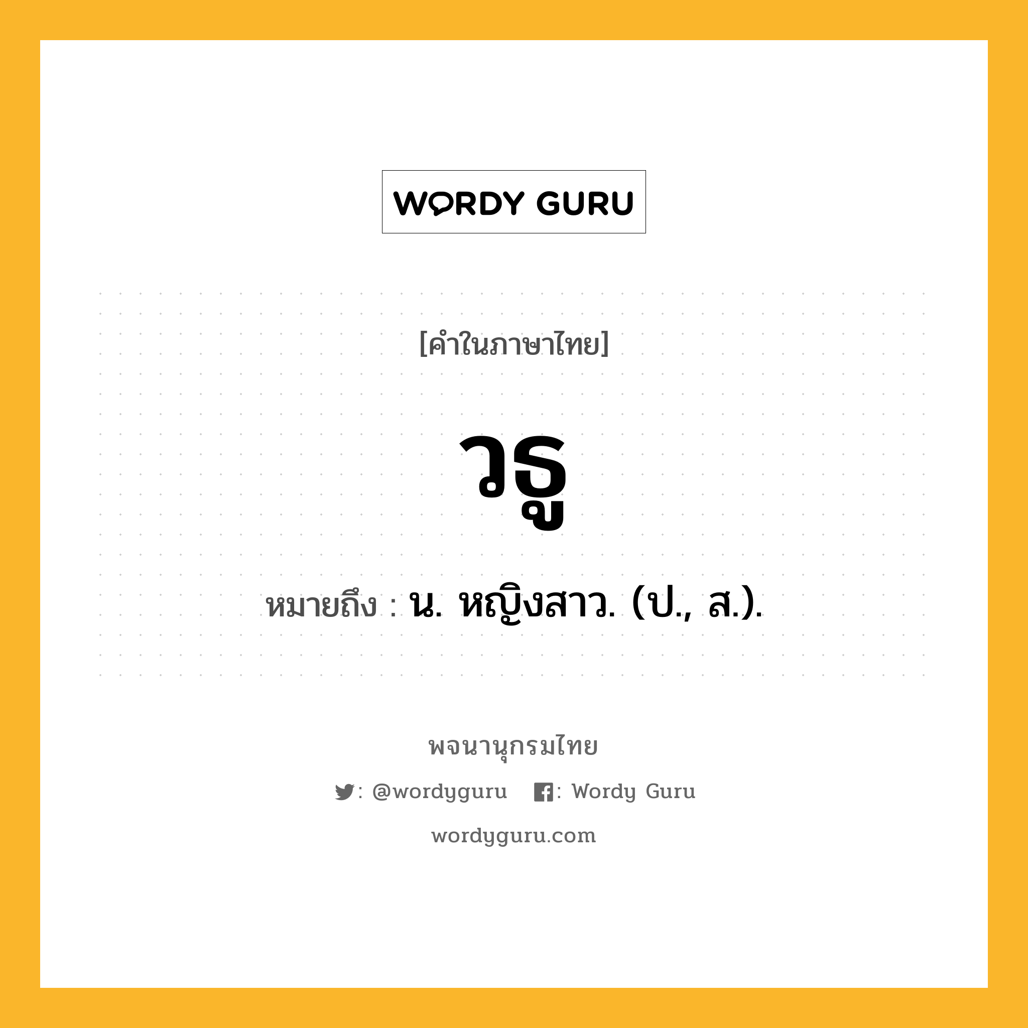 วธู หมายถึงอะไร?, คำในภาษาไทย วธู หมายถึง น. หญิงสาว. (ป., ส.).